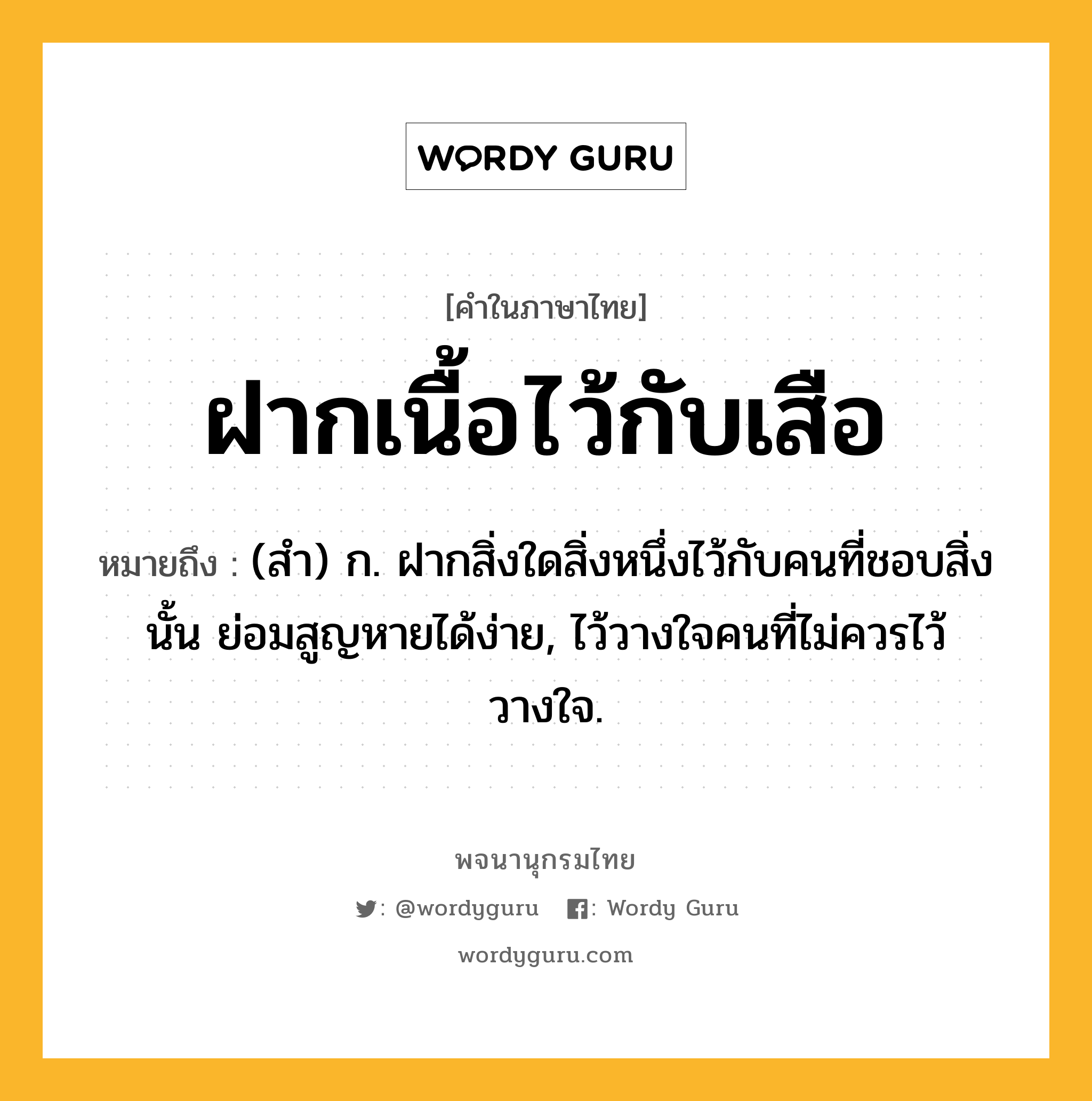 ฝากเนื้อไว้กับเสือ หมายถึงอะไร?, คำในภาษาไทย ฝากเนื้อไว้กับเสือ หมายถึง (สํา) ก. ฝากสิ่งใดสิ่งหนึ่งไว้กับคนที่ชอบสิ่งนั้น ย่อมสูญหายได้ง่าย, ไว้วางใจคนที่ไม่ควรไว้วางใจ.