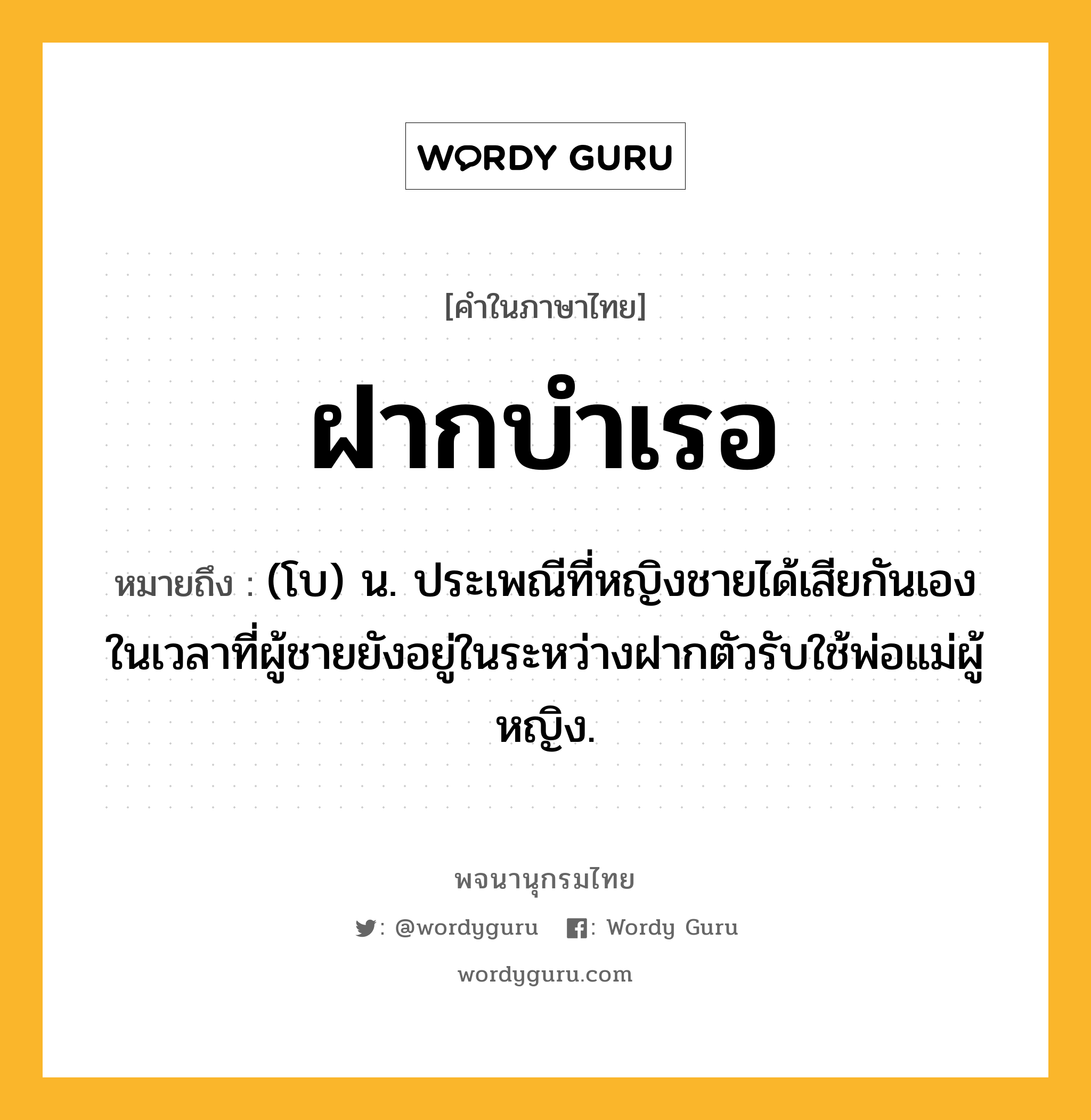 ฝากบำเรอ หมายถึงอะไร?, คำในภาษาไทย ฝากบำเรอ หมายถึง (โบ) น. ประเพณีที่หญิงชายได้เสียกันเองในเวลาที่ผู้ชายยังอยู่ในระหว่างฝากตัวรับใช้พ่อแม่ผู้หญิง.