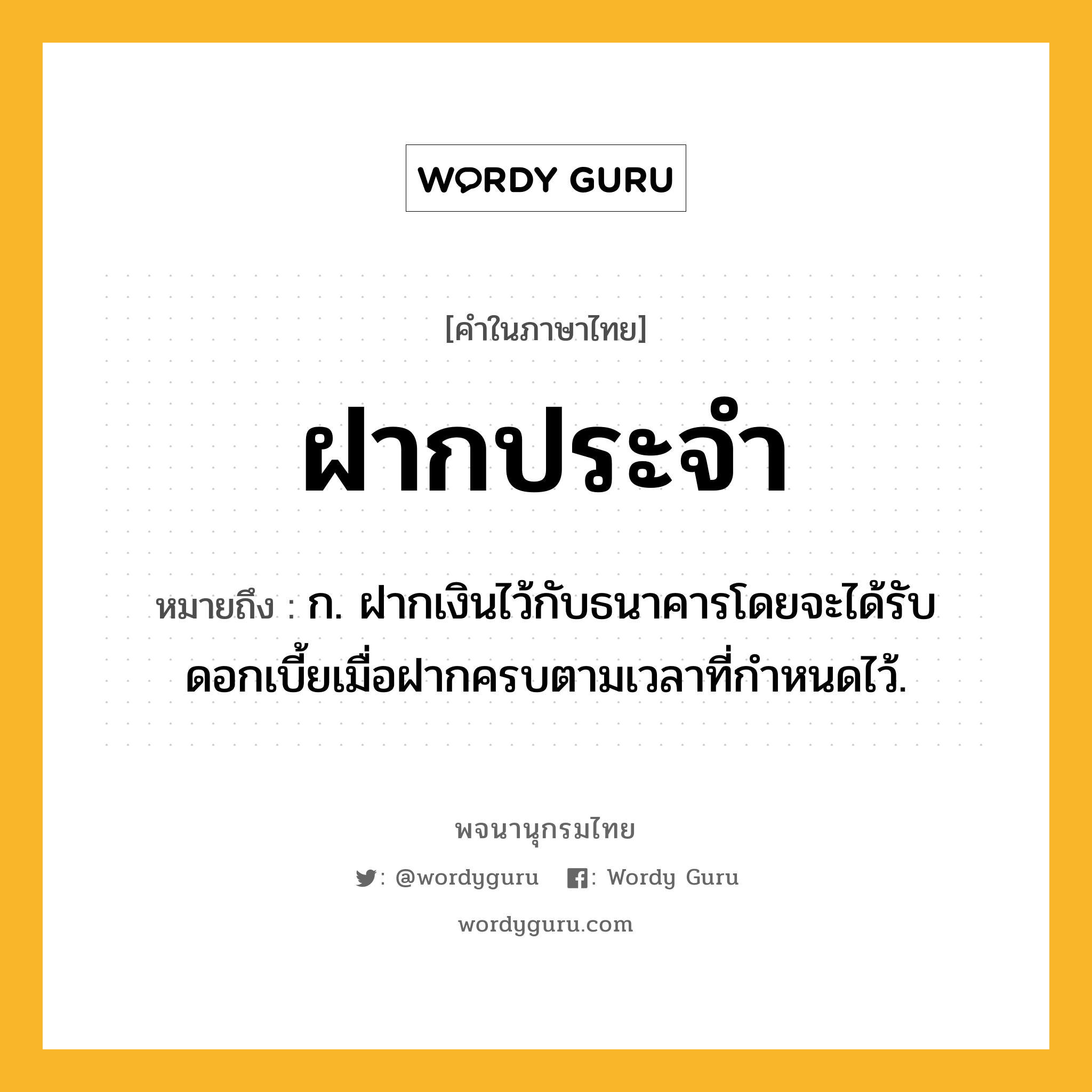 ฝากประจำ หมายถึงอะไร?, คำในภาษาไทย ฝากประจำ หมายถึง ก. ฝากเงินไว้กับธนาคารโดยจะได้รับดอกเบี้ยเมื่อฝากครบตามเวลาที่กําหนดไว้.