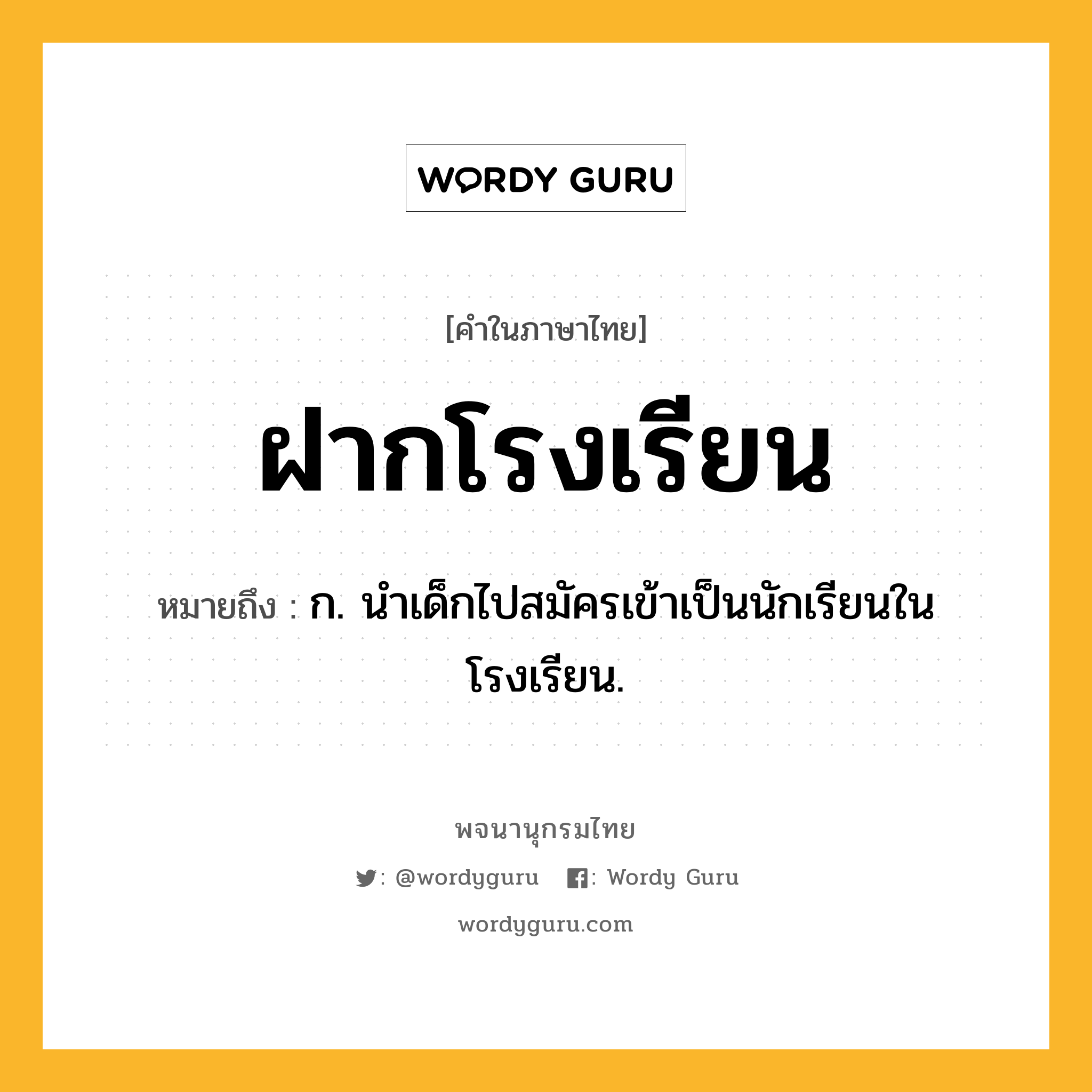 ฝากโรงเรียน หมายถึงอะไร?, คำในภาษาไทย ฝากโรงเรียน หมายถึง ก. นําเด็กไปสมัครเข้าเป็นนักเรียนในโรงเรียน.