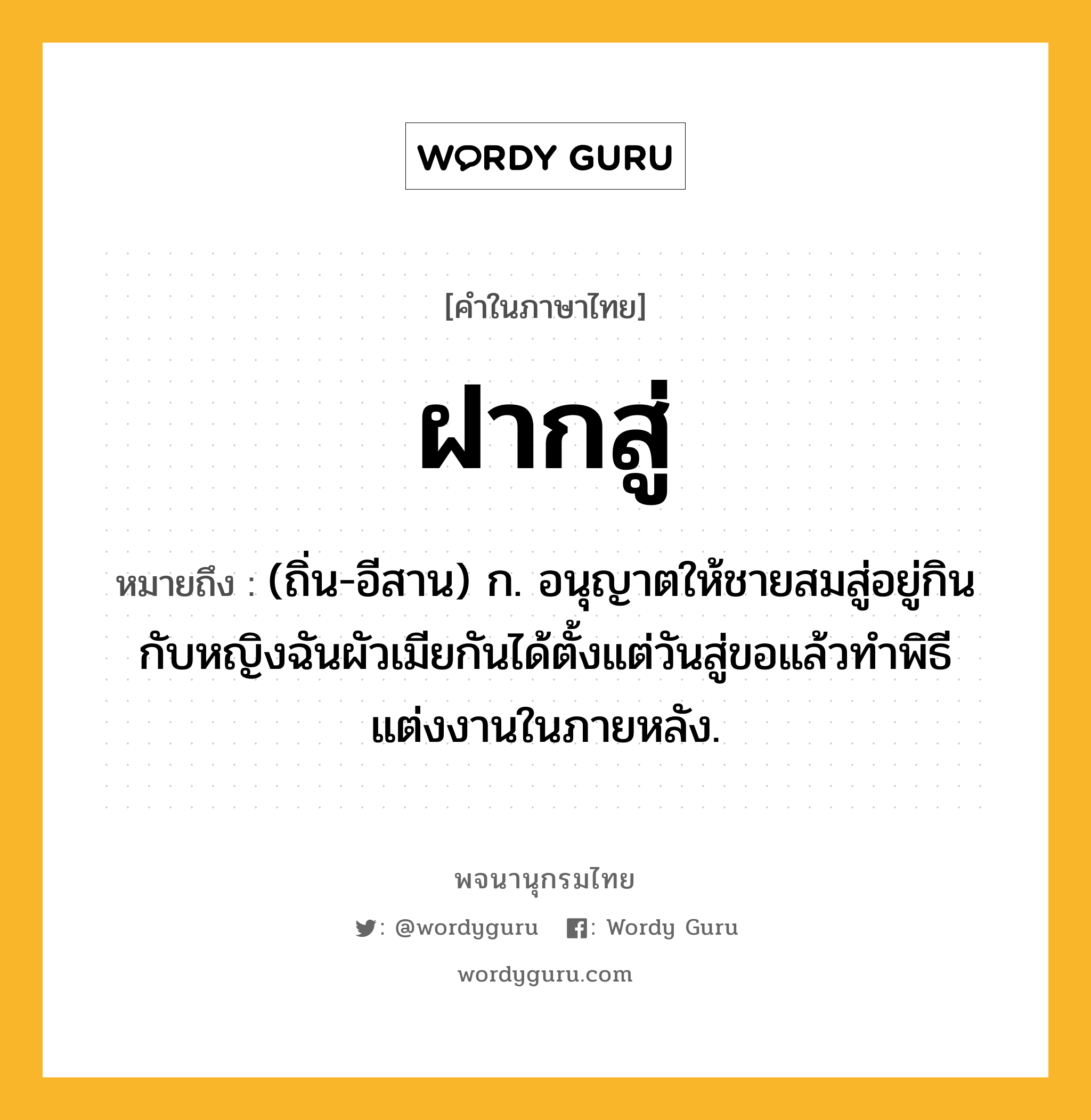 ฝากสู่ หมายถึงอะไร?, คำในภาษาไทย ฝากสู่ หมายถึง (ถิ่น-อีสาน) ก. อนุญาตให้ชายสมสู่อยู่กินกับหญิงฉันผัวเมียกันได้ตั้งแต่วันสู่ขอแล้วทําพิธีแต่งงานในภายหลัง.