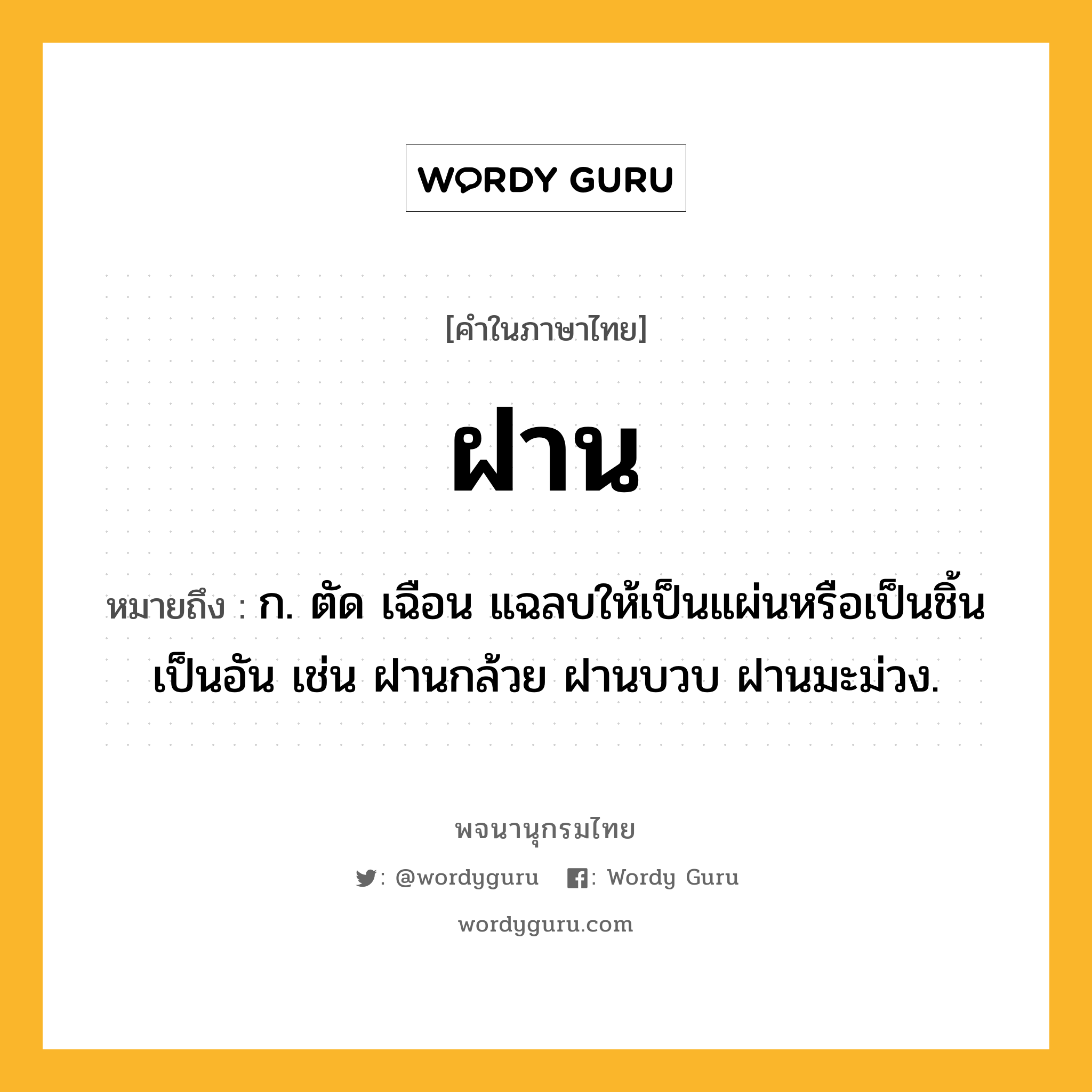 ฝาน หมายถึงอะไร?, คำในภาษาไทย ฝาน หมายถึง ก. ตัด เฉือน แฉลบให้เป็นแผ่นหรือเป็นชิ้นเป็นอัน เช่น ฝานกล้วย ฝานบวบ ฝานมะม่วง.