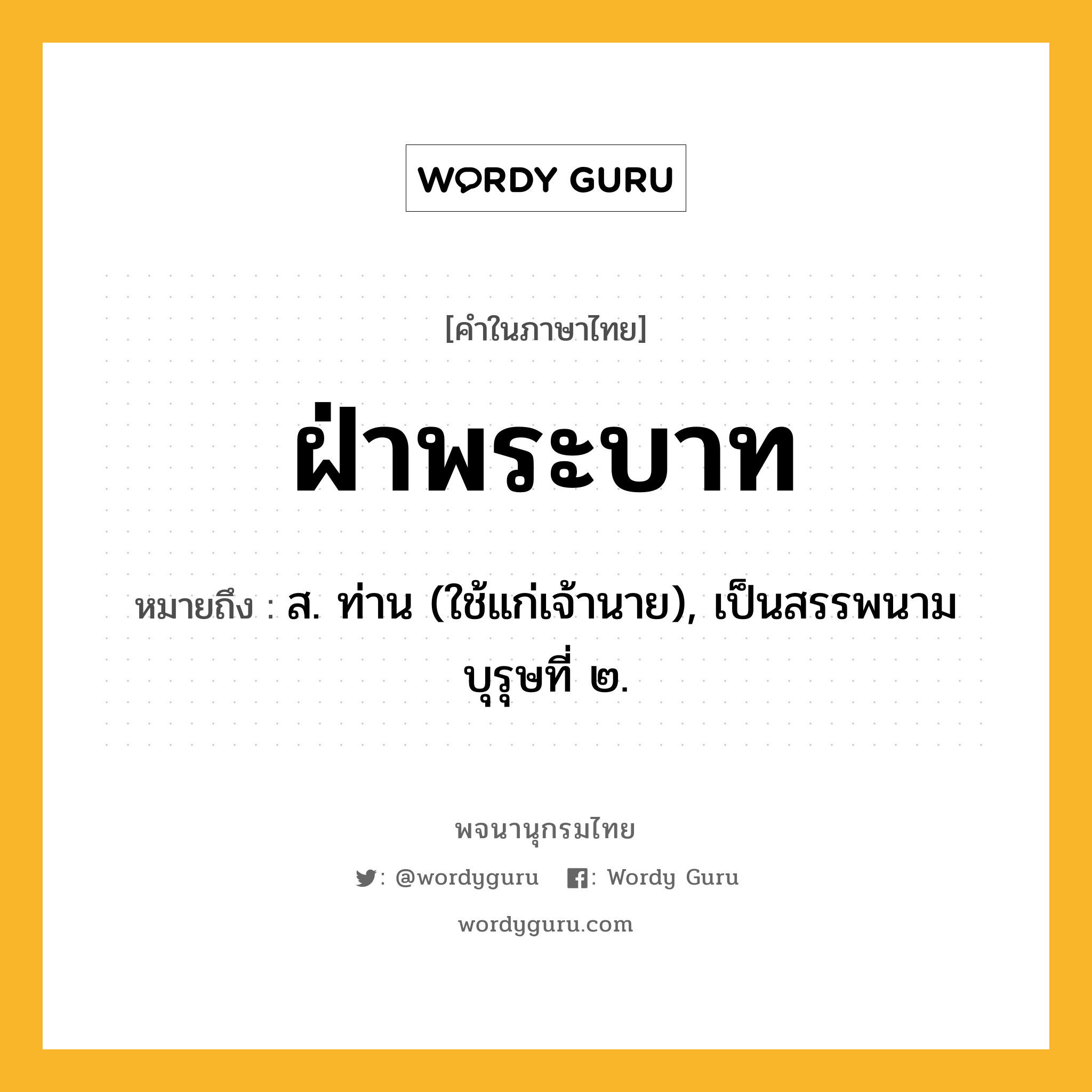 ฝ่าพระบาท หมายถึงอะไร?, คำในภาษาไทย ฝ่าพระบาท หมายถึง ส. ท่าน (ใช้แก่เจ้านาย), เป็นสรรพนามบุรุษที่ ๒.