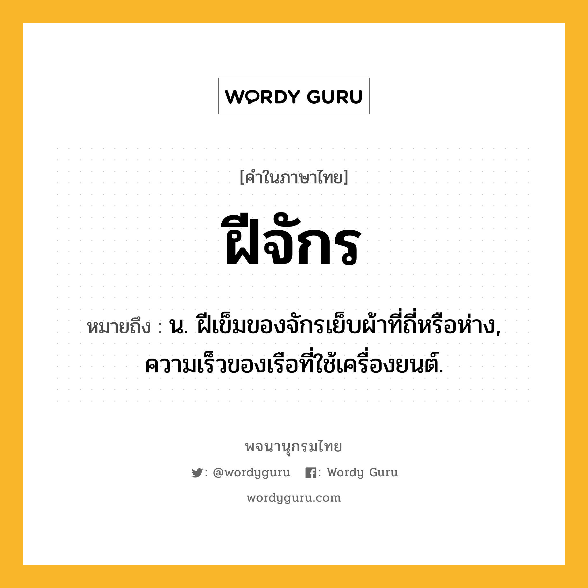 ฝีจักร หมายถึงอะไร?, คำในภาษาไทย ฝีจักร หมายถึง น. ฝีเข็มของจักรเย็บผ้าที่ถี่หรือห่าง, ความเร็วของเรือที่ใช้เครื่องยนต์.