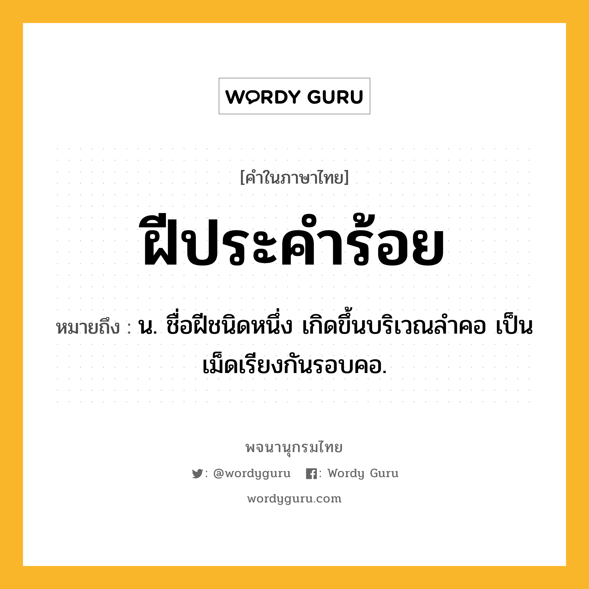 ฝีประคำร้อย หมายถึงอะไร?, คำในภาษาไทย ฝีประคำร้อย หมายถึง น. ชื่อฝีชนิดหนึ่ง เกิดขึ้นบริเวณลำคอ เป็นเม็ดเรียงกันรอบคอ.