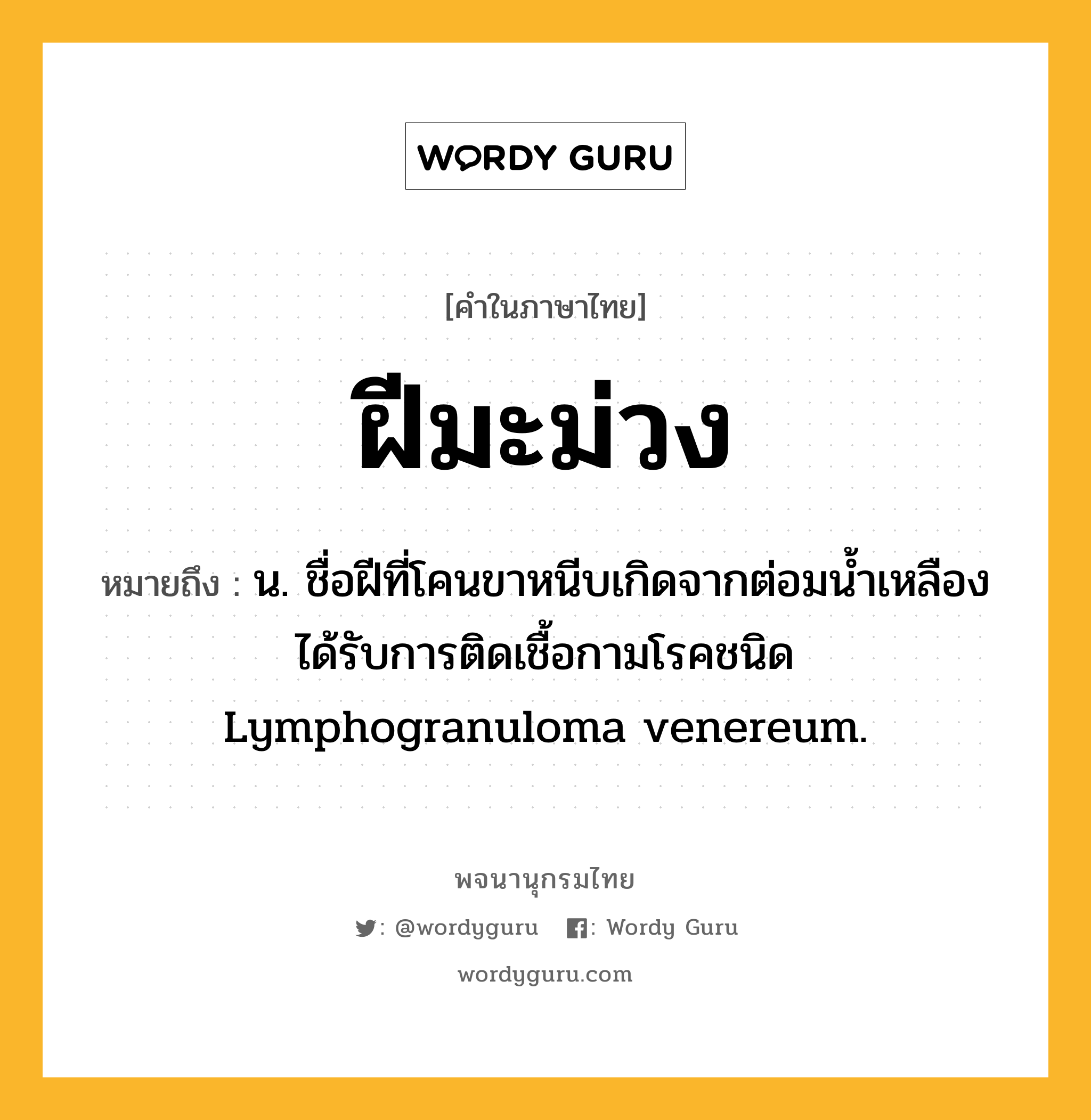 ฝีมะม่วง ความหมาย หมายถึงอะไร?, คำในภาษาไทย ฝีมะม่วง หมายถึง น. ชื่อฝีที่โคนขาหนีบเกิดจากต่อมนํ้าเหลืองได้รับการติดเชื้อกามโรคชนิด Lymphogranuloma venereum.