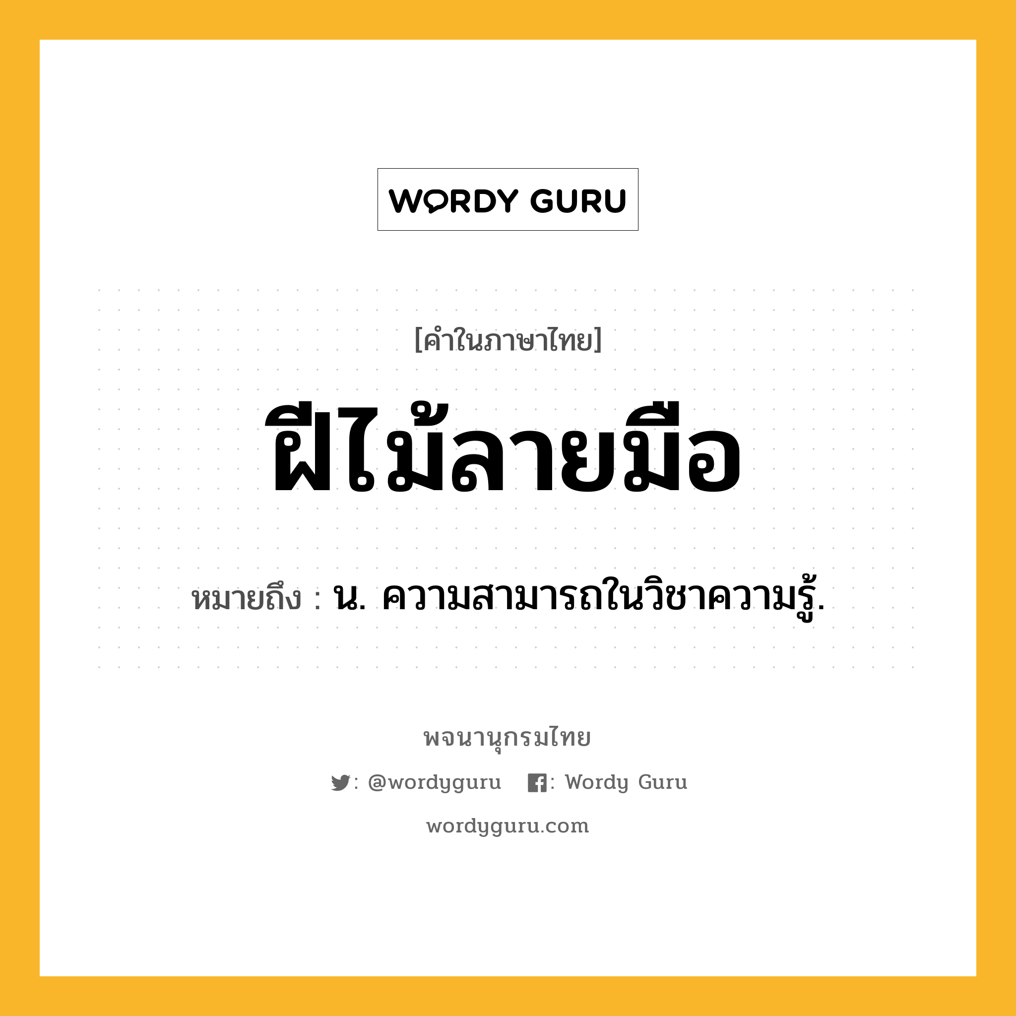 ฝีไม้ลายมือ ความหมาย หมายถึงอะไร?, คำในภาษาไทย ฝีไม้ลายมือ หมายถึง น. ความสามารถในวิชาความรู้.