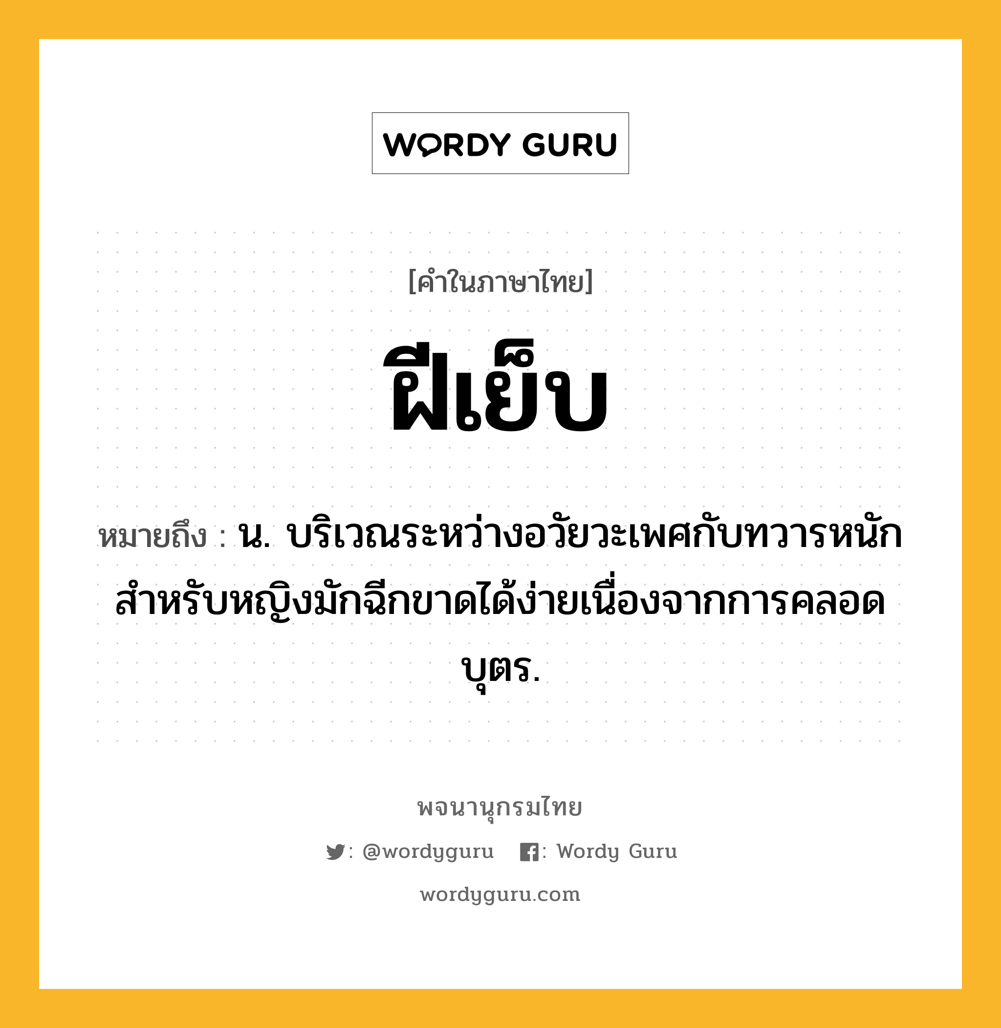 ฝีเย็บ หมายถึงอะไร?, คำในภาษาไทย ฝีเย็บ หมายถึง น. บริเวณระหว่างอวัยวะเพศกับทวารหนัก สําหรับหญิงมักฉีกขาดได้ง่ายเนื่องจากการคลอดบุตร.