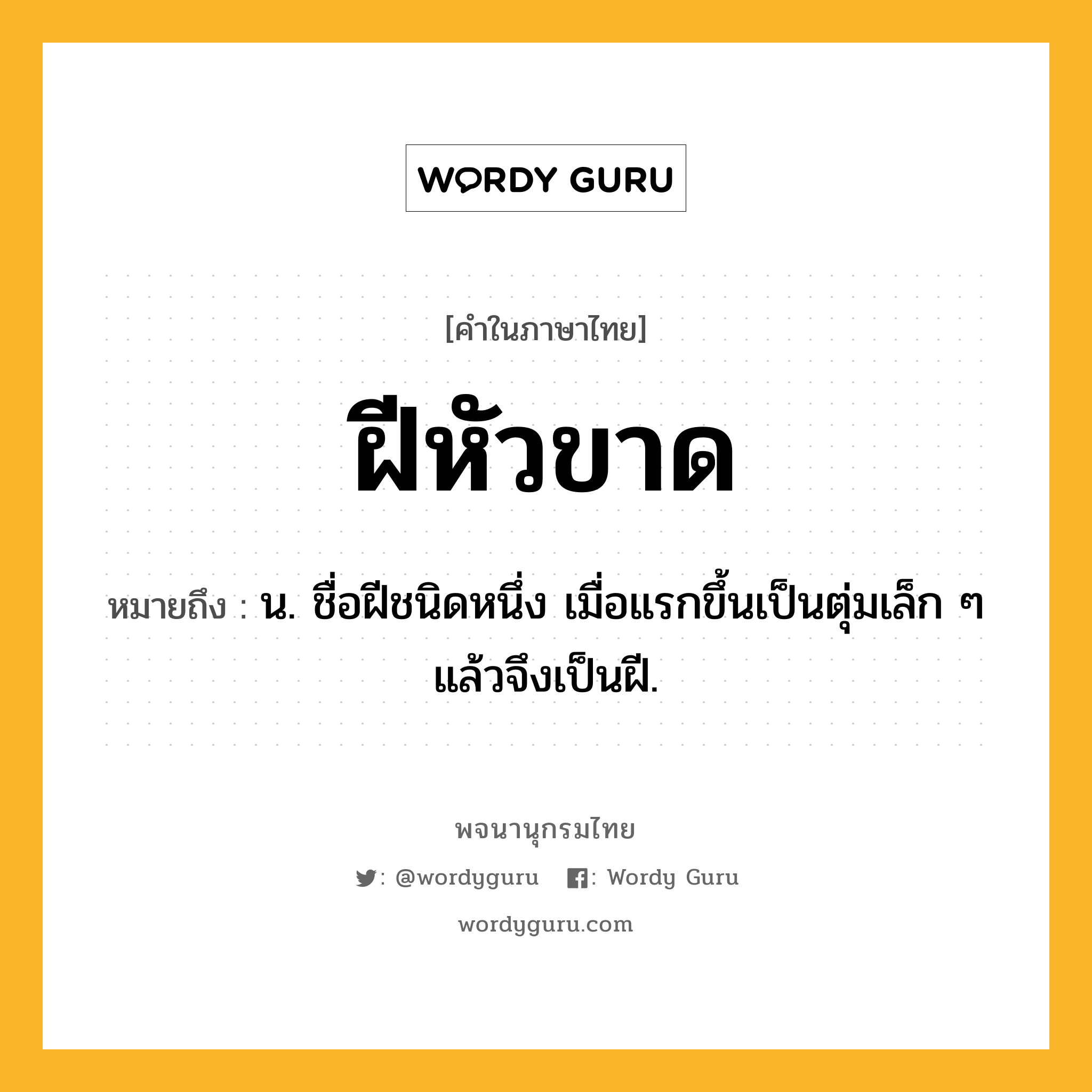 ฝีหัวขาด หมายถึงอะไร?, คำในภาษาไทย ฝีหัวขาด หมายถึง น. ชื่อฝีชนิดหนึ่ง เมื่อแรกขึ้นเป็นตุ่มเล็ก ๆ แล้วจึงเป็นฝี.