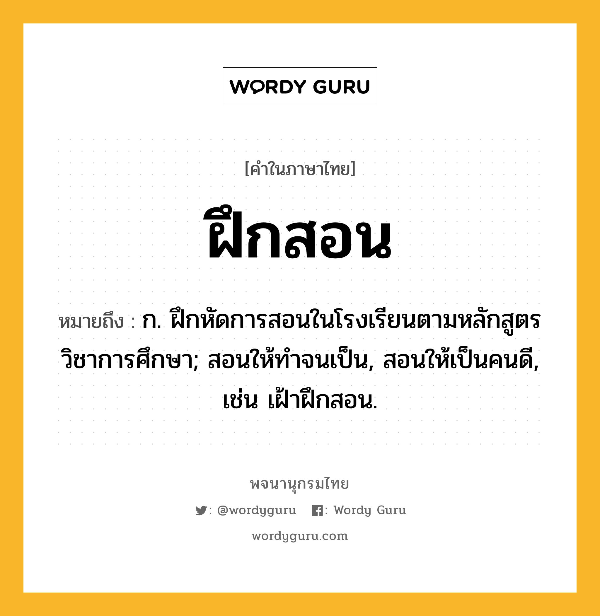 ฝึกสอน หมายถึงอะไร?, คำในภาษาไทย ฝึกสอน หมายถึง ก. ฝึกหัดการสอนในโรงเรียนตามหลักสูตรวิชาการศึกษา; สอนให้ทําจนเป็น, สอนให้เป็นคนดี, เช่น เฝ้าฝึกสอน.