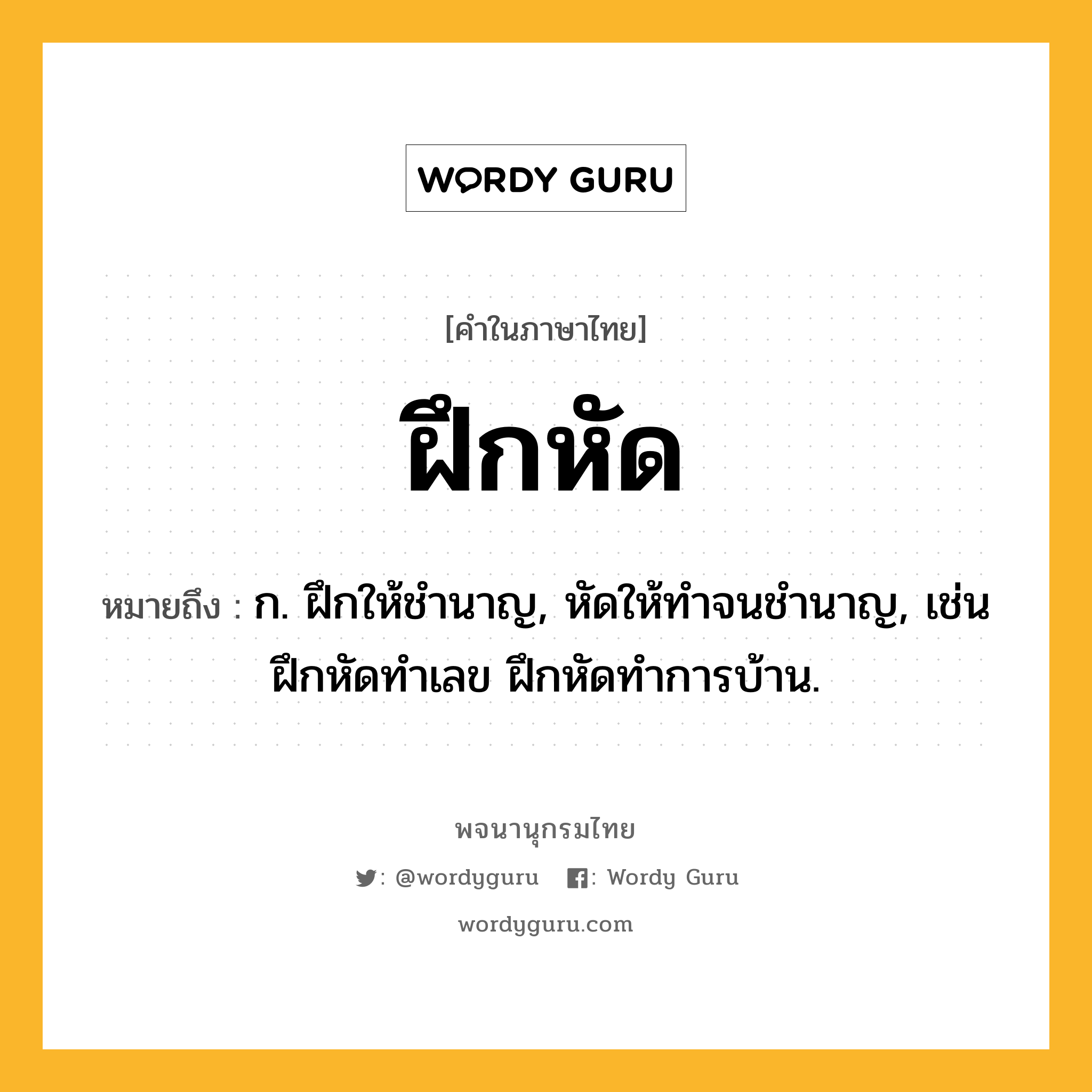 ฝึกหัด ความหมาย หมายถึงอะไร?, คำในภาษาไทย ฝึกหัด หมายถึง ก. ฝึกให้ชํานาญ, หัดให้ทําจนชํานาญ, เช่น ฝึกหัดทำเลข ฝึกหัดทำการบ้าน.