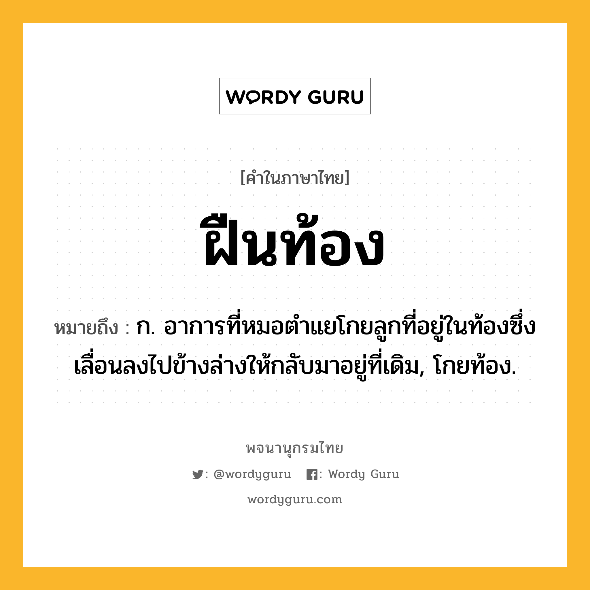 ฝืนท้อง ความหมาย หมายถึงอะไร?, คำในภาษาไทย ฝืนท้อง หมายถึง ก. อาการที่หมอตําแยโกยลูกที่อยู่ในท้องซึ่งเลื่อนลงไปข้างล่างให้กลับมาอยู่ที่เดิม, โกยท้อง.