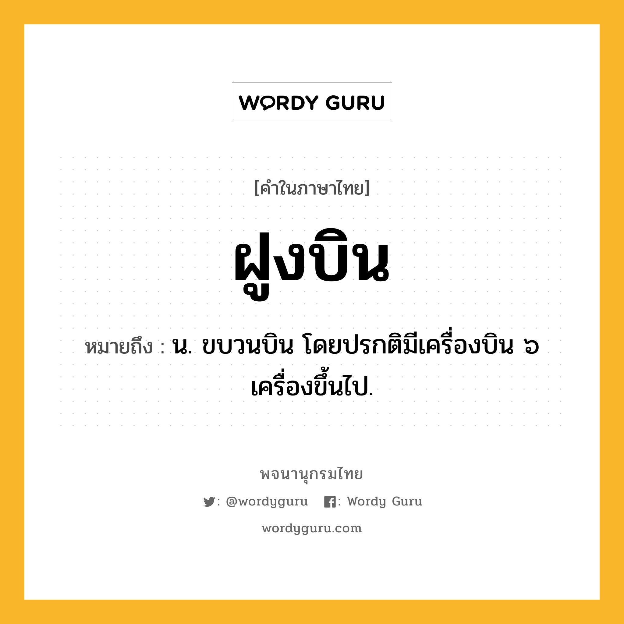 ฝูงบิน หมายถึงอะไร?, คำในภาษาไทย ฝูงบิน หมายถึง น. ขบวนบิน โดยปรกติมีเครื่องบิน ๖ เครื่องขึ้นไป.