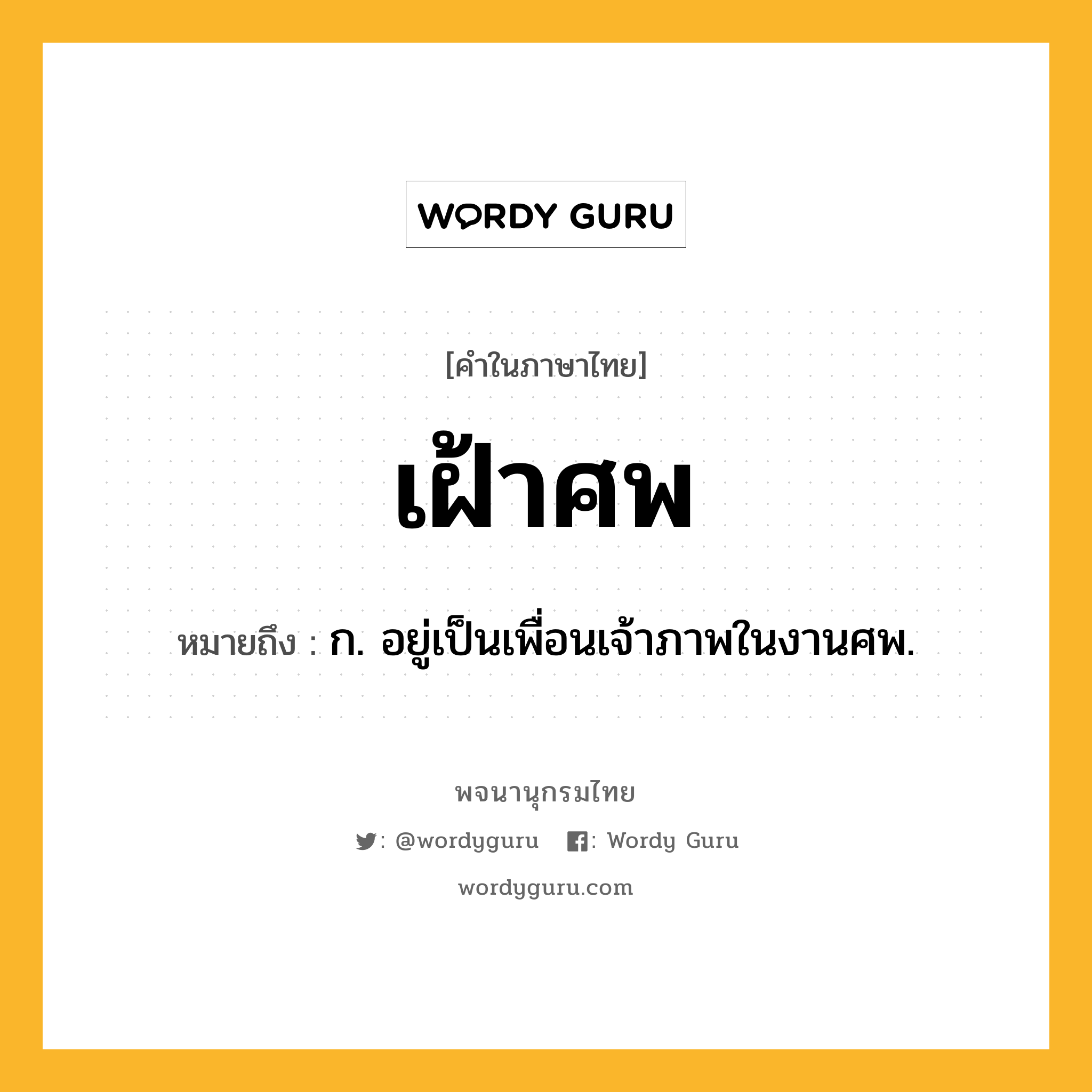 เฝ้าศพ หมายถึงอะไร?, คำในภาษาไทย เฝ้าศพ หมายถึง ก. อยู่เป็นเพื่อนเจ้าภาพในงานศพ.