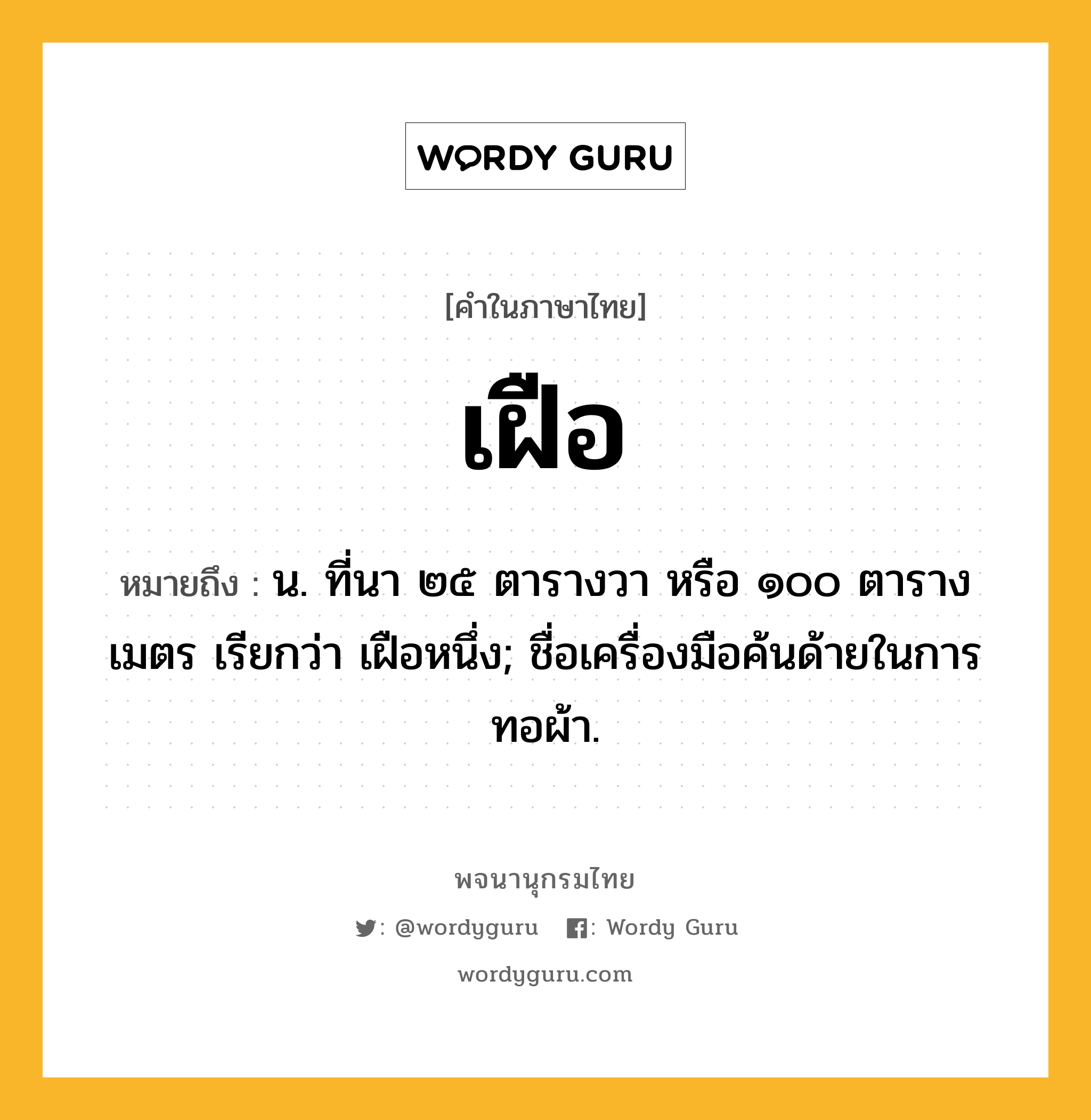 เฝือ หมายถึงอะไร?, คำในภาษาไทย เฝือ หมายถึง น. ที่นา ๒๕ ตารางวา หรือ ๑๐๐ ตารางเมตร เรียกว่า เฝือหนึ่ง; ชื่อเครื่องมือค้นด้ายในการทอผ้า.