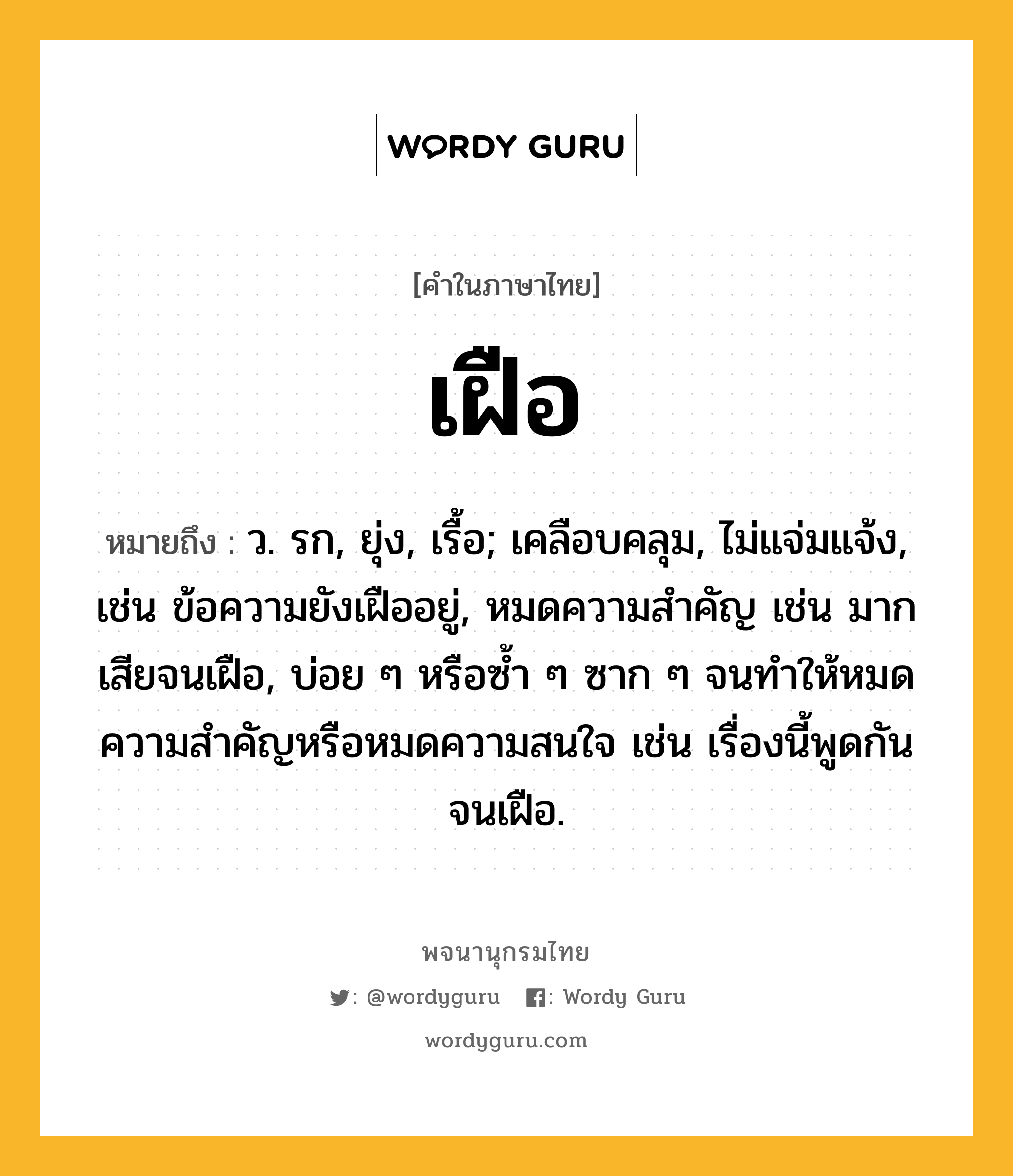 เฝือ หมายถึงอะไร?, คำในภาษาไทย เฝือ หมายถึง ว. รก, ยุ่ง, เรื้อ; เคลือบคลุม, ไม่แจ่มแจ้ง, เช่น ข้อความยังเฝืออยู่, หมดความสำคัญ เช่น มากเสียจนเฝือ, บ่อย ๆ หรือซ้ำ ๆ ซาก ๆ จนทำให้หมดความสำคัญหรือหมดความสนใจ เช่น เรื่องนี้พูดกันจนเฝือ.