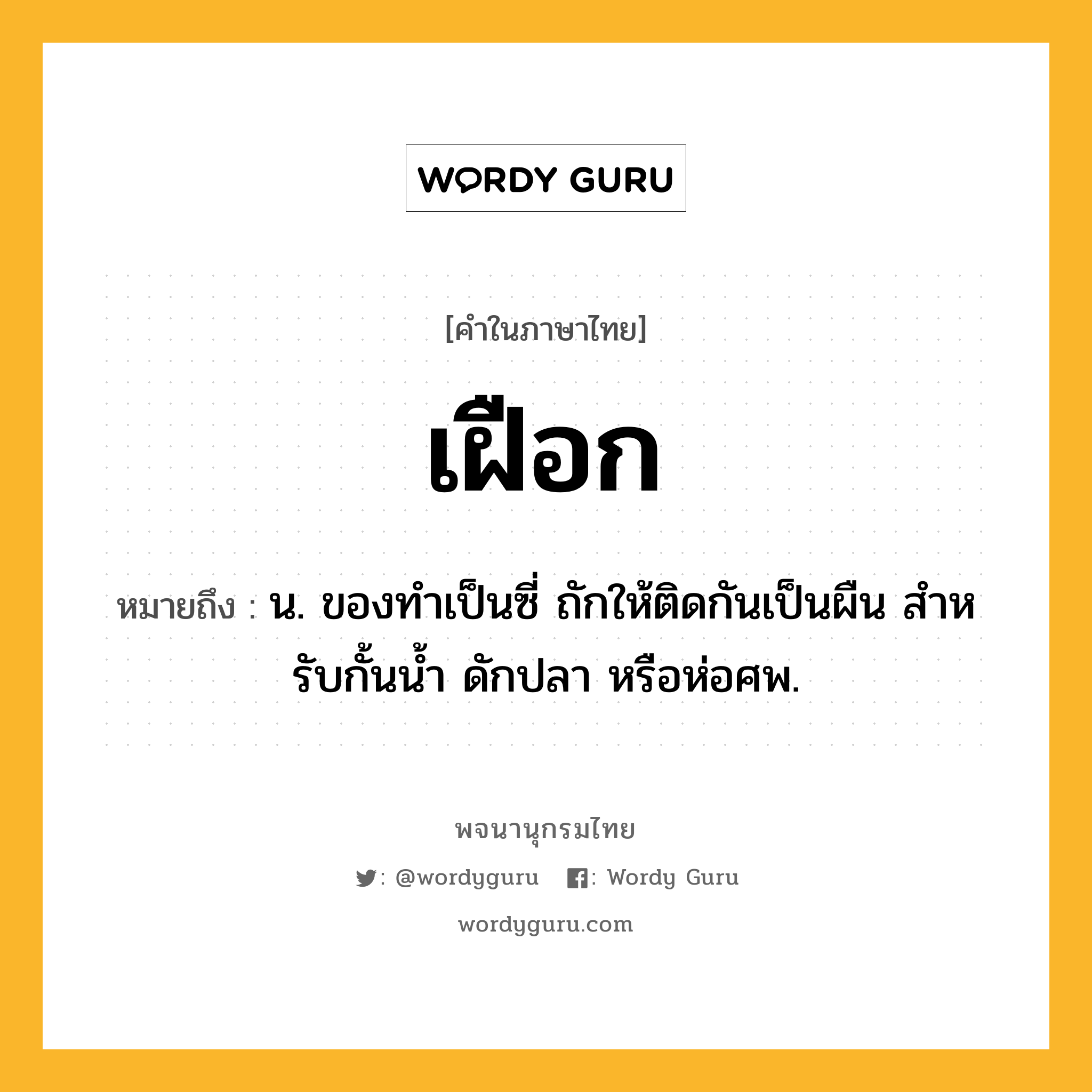 เฝือก หมายถึงอะไร?, คำในภาษาไทย เฝือก หมายถึง น. ของทําเป็นซี่ ถักให้ติดกันเป็นผืน สําหรับกั้นนํ้า ดักปลา หรือห่อศพ.