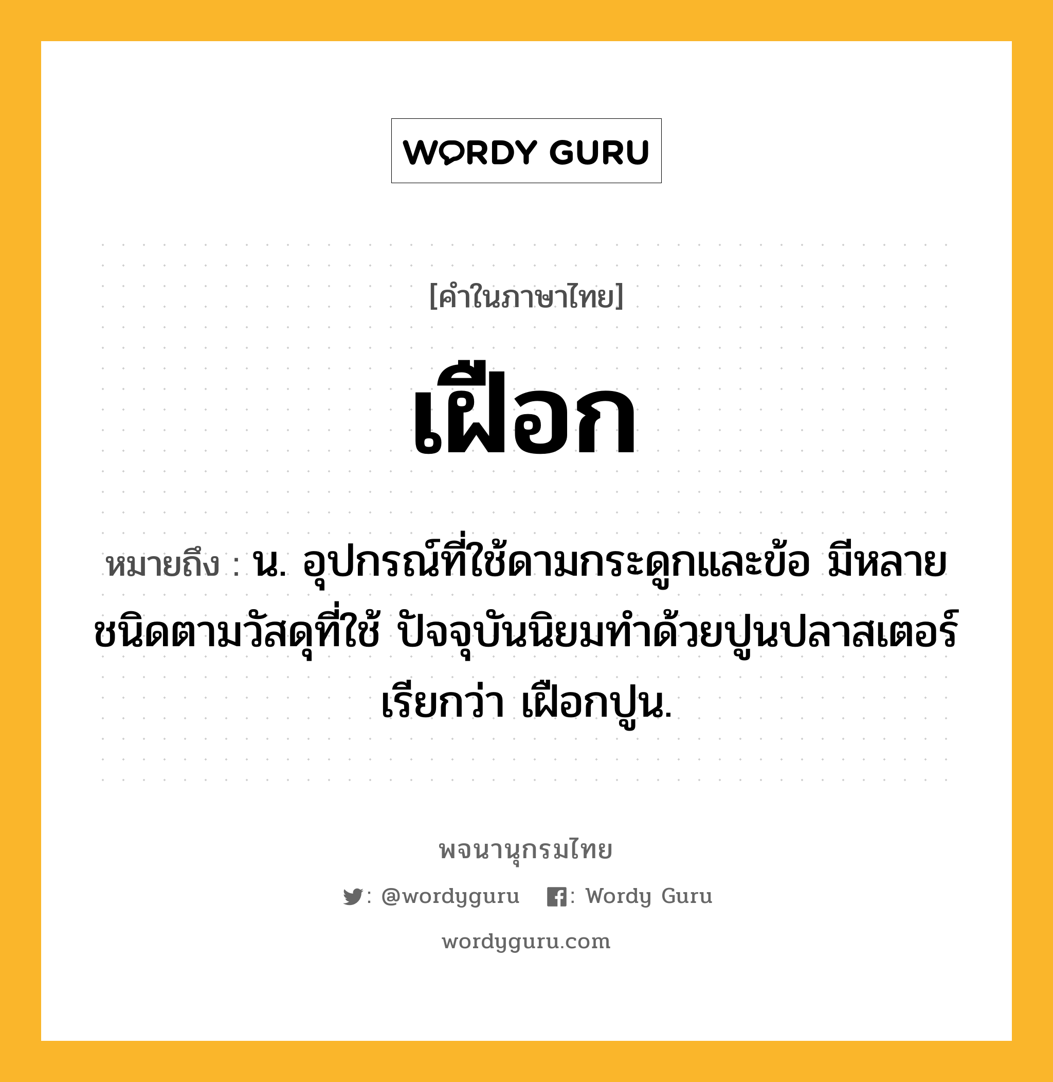 เฝือก หมายถึงอะไร?, คำในภาษาไทย เฝือก หมายถึง น. อุปกรณ์ที่ใช้ดามกระดูกและข้อ มีหลายชนิดตามวัสดุที่ใช้ ปัจจุบันนิยมทําด้วยปูนปลาสเตอร์ เรียกว่า เฝือกปูน.