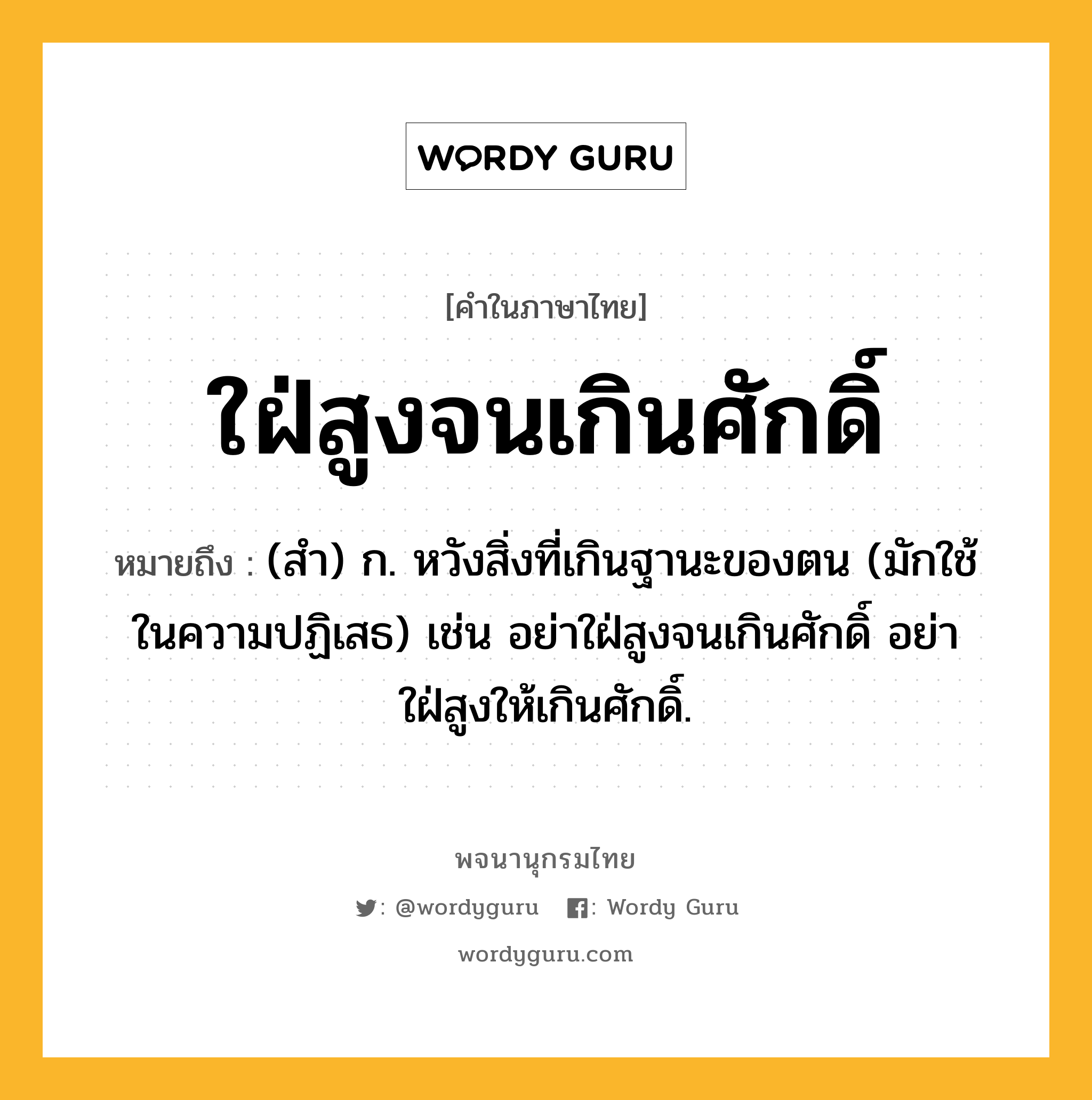 ใฝ่สูงจนเกินศักดิ์ หมายถึงอะไร?, คำในภาษาไทย ใฝ่สูงจนเกินศักดิ์ หมายถึง (สํา) ก. หวังสิ่งที่เกินฐานะของตน (มักใช้ในความปฏิเสธ) เช่น อย่าใฝ่สูงจนเกินศักดิ์ อย่าใฝ่สูงให้เกินศักดิ์.