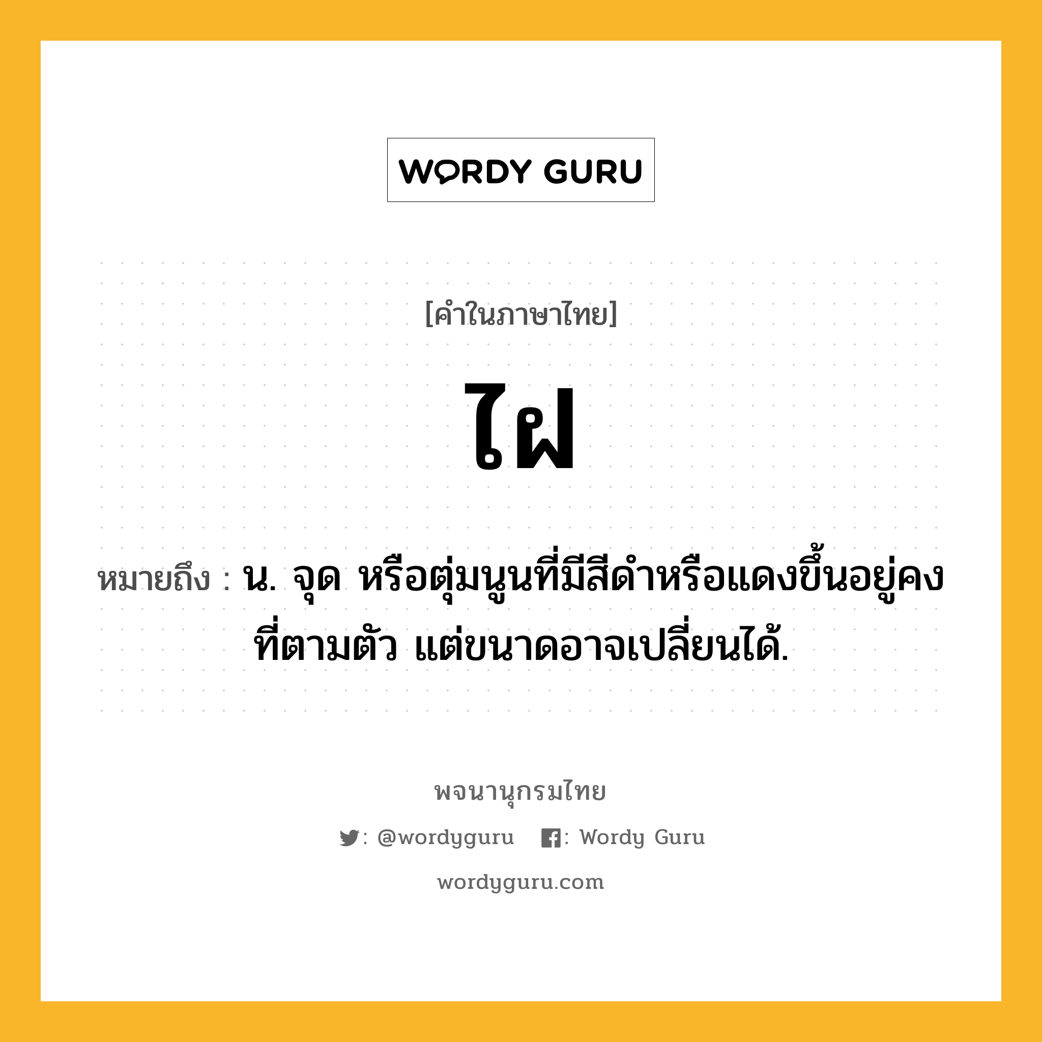 ไฝ หมายถึงอะไร?, คำในภาษาไทย ไฝ หมายถึง น. จุด หรือตุ่มนูนที่มีสีดําหรือแดงขึ้นอยู่คงที่ตามตัว แต่ขนาดอาจเปลี่ยนได้.