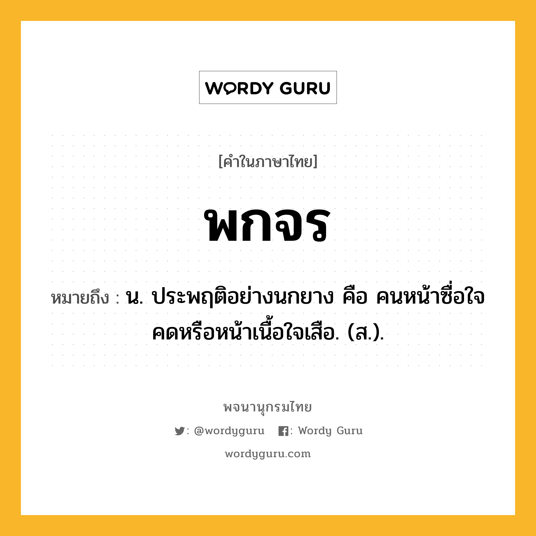 พกจร หมายถึงอะไร?, คำในภาษาไทย พกจร หมายถึง น. ประพฤติอย่างนกยาง คือ คนหน้าซื่อใจคดหรือหน้าเนื้อใจเสือ. (ส.).