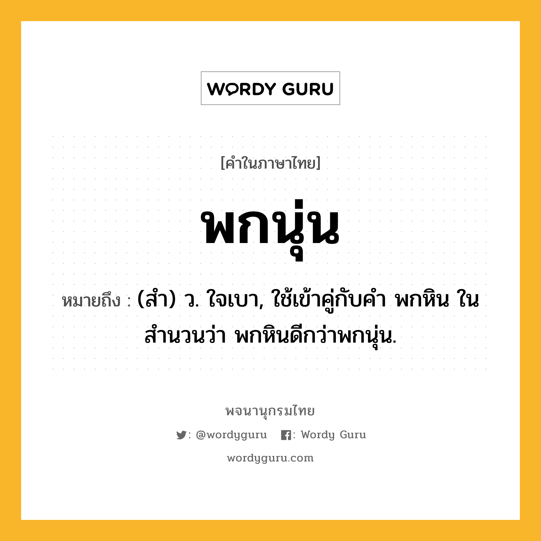 พกนุ่น หมายถึงอะไร?, คำในภาษาไทย พกนุ่น หมายถึง (สํา) ว. ใจเบา, ใช้เข้าคู่กับคำ พกหิน ในสำนวนว่า พกหินดีกว่าพกนุ่น.