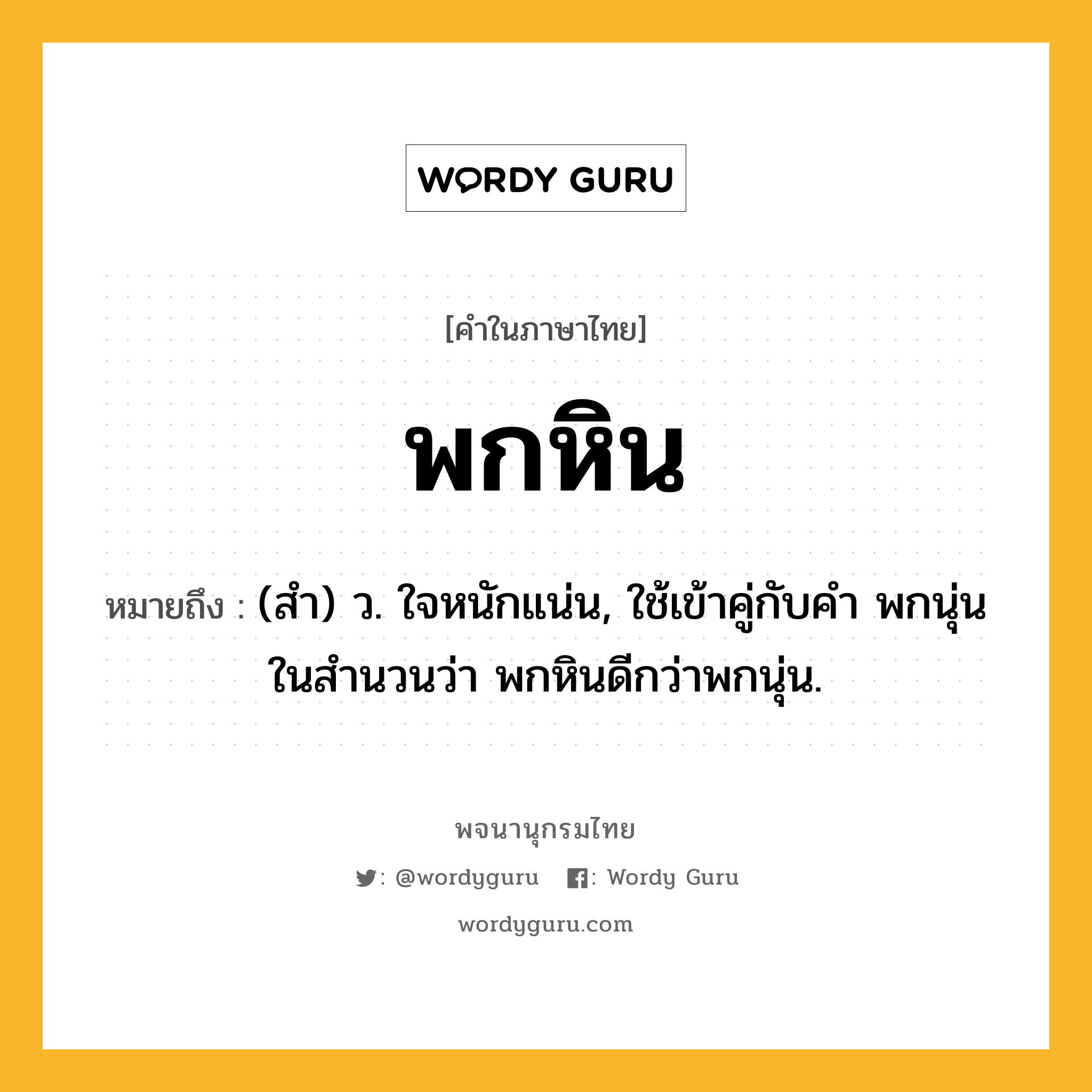 พกหิน หมายถึงอะไร?, คำในภาษาไทย พกหิน หมายถึง (สํา) ว. ใจหนักแน่น, ใช้เข้าคู่กับคำ พกนุ่น ในสำนวนว่า พกหินดีกว่าพกนุ่น.