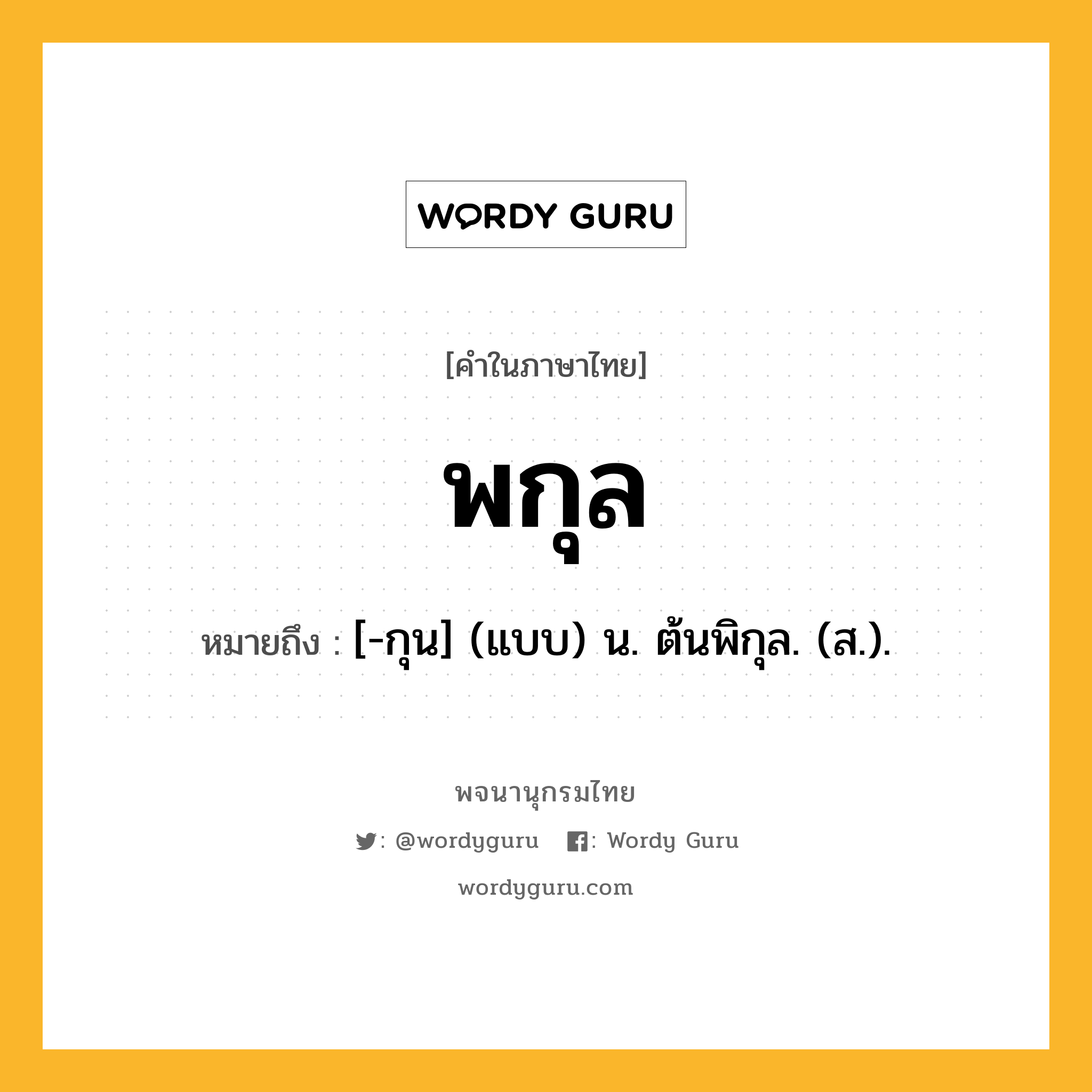 พกุล หมายถึงอะไร?, คำในภาษาไทย พกุล หมายถึง [-กุน] (แบบ) น. ต้นพิกุล. (ส.).