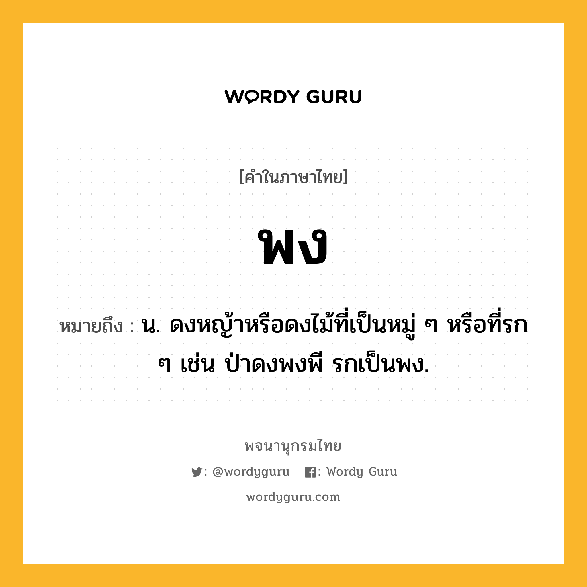 พง หมายถึงอะไร?, คำในภาษาไทย พง หมายถึง น. ดงหญ้าหรือดงไม้ที่เป็นหมู่ ๆ หรือที่รก ๆ เช่น ป่าดงพงพี รกเป็นพง.