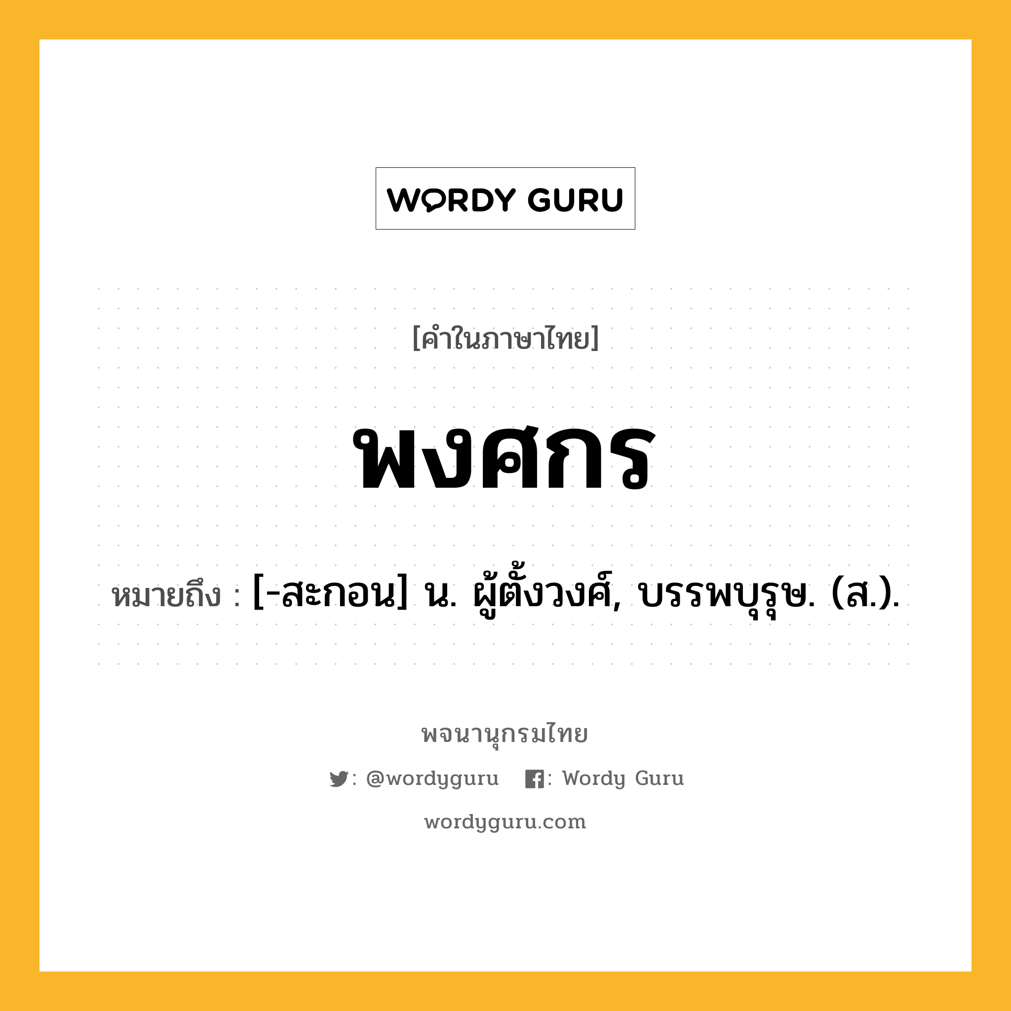 พงศกร หมายถึงอะไร?, คำในภาษาไทย พงศกร หมายถึง [-สะกอน] น. ผู้ตั้งวงศ์, บรรพบุรุษ. (ส.).