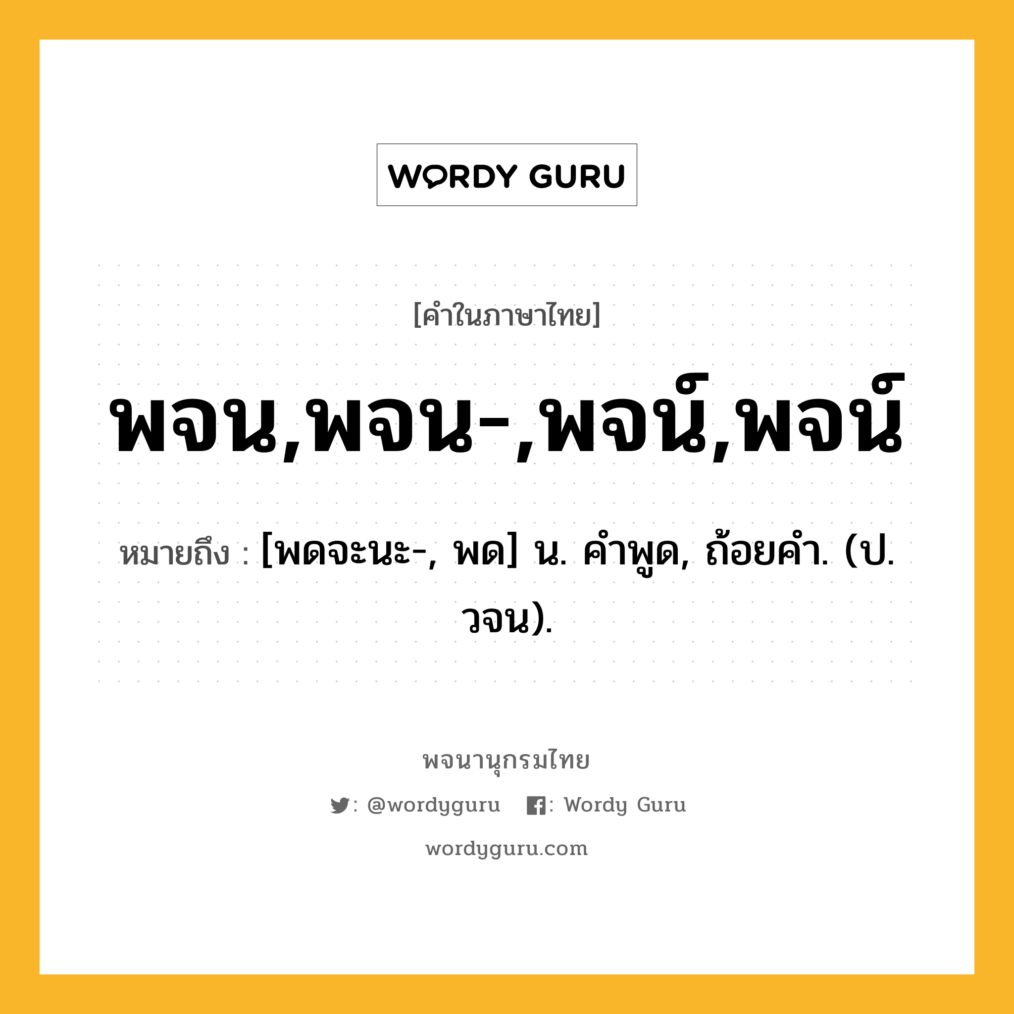 พจน,พจน-,พจน์,พจน์ หมายถึงอะไร?, คำในภาษาไทย พจน,พจน-,พจน์,พจน์ หมายถึง [พดจะนะ-, พด] น. คําพูด, ถ้อยคํา. (ป. วจน).