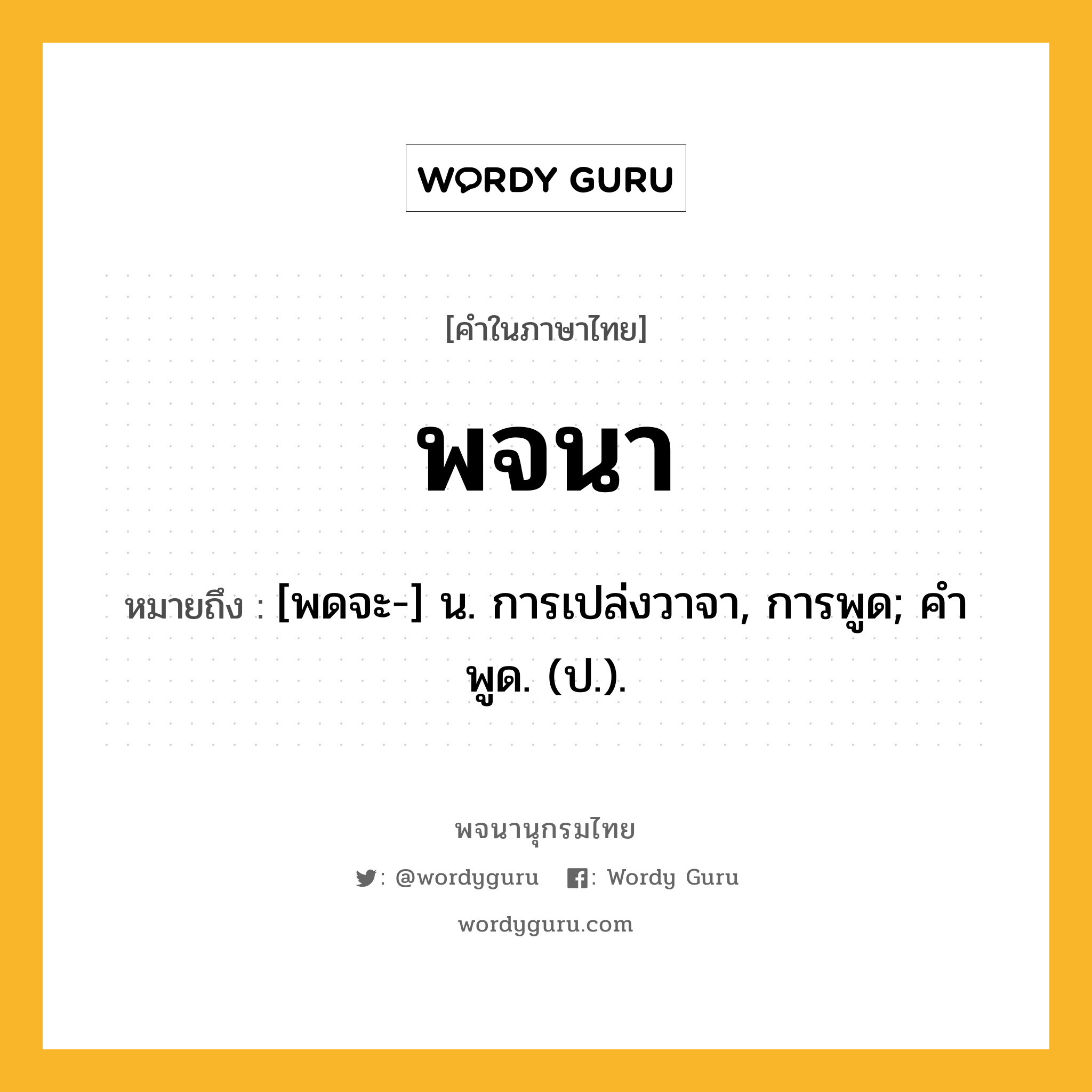 พจนา หมายถึงอะไร?, คำในภาษาไทย พจนา หมายถึง [พดจะ-] น. การเปล่งวาจา, การพูด; คําพูด. (ป.).