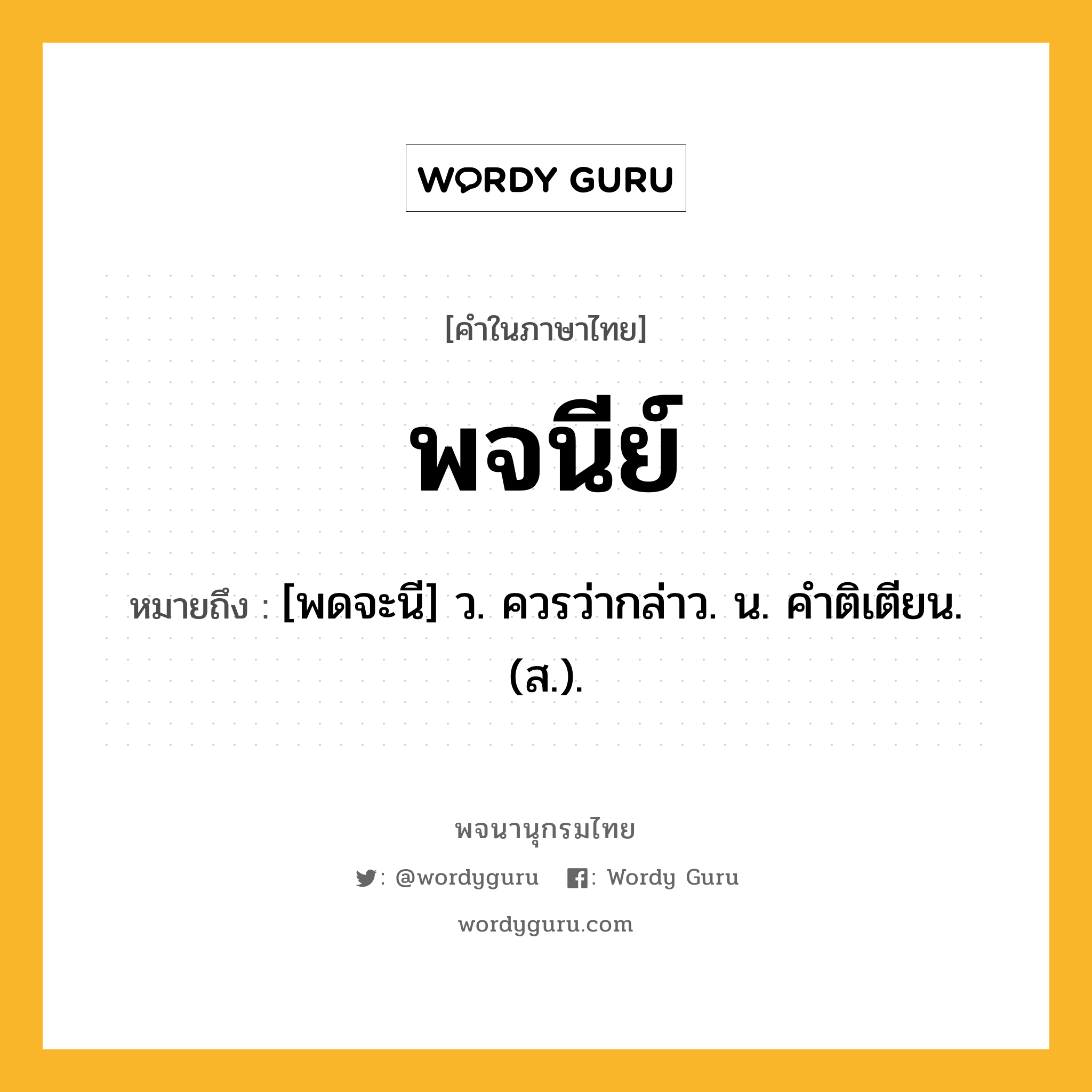 พจนีย์ ความหมาย หมายถึงอะไร?, คำในภาษาไทย พจนีย์ หมายถึง [พดจะนี] ว. ควรว่ากล่าว. น. คําติเตียน. (ส.).