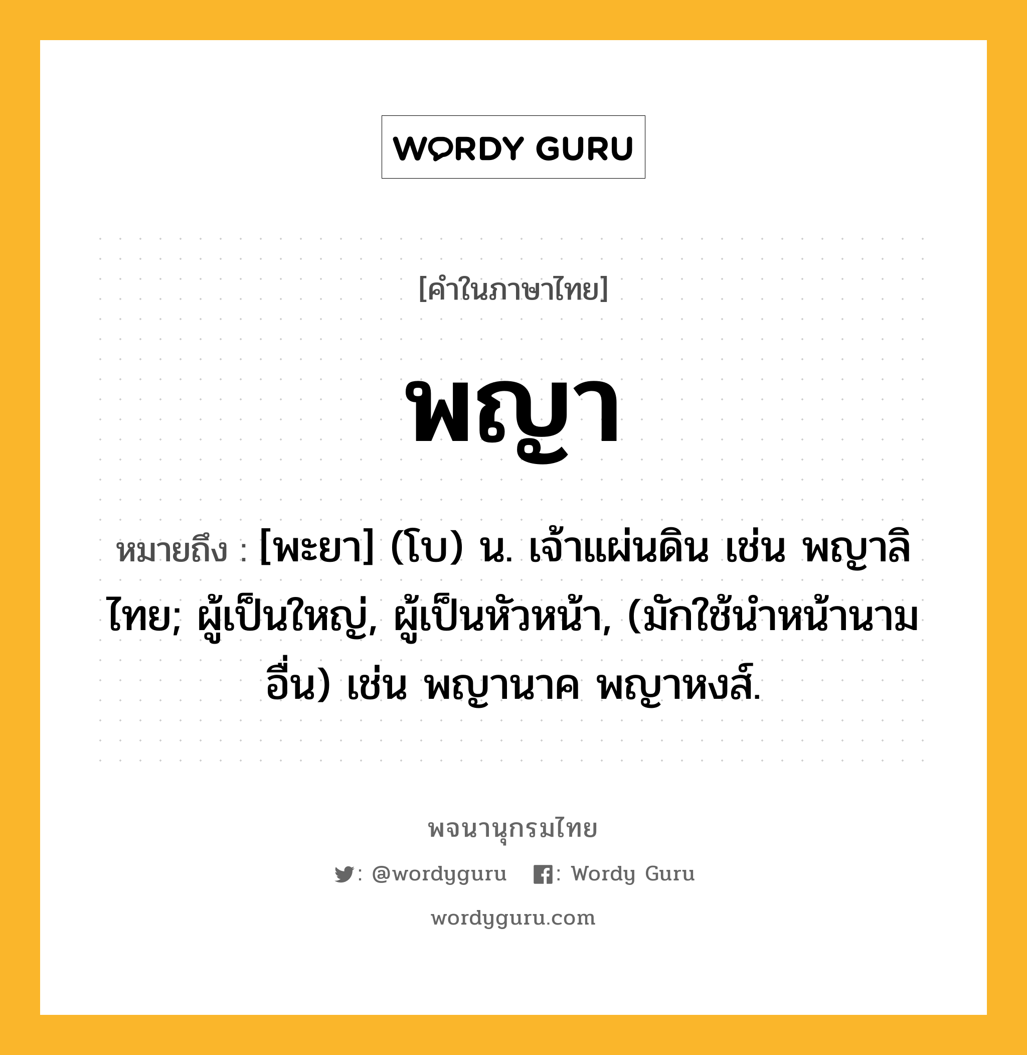 พญา หมายถึงอะไร?, คำในภาษาไทย พญา หมายถึง [พะยา] (โบ) น. เจ้าแผ่นดิน เช่น พญาลิไทย; ผู้เป็นใหญ่, ผู้เป็นหัวหน้า, (มักใช้นําหน้านามอื่น) เช่น พญานาค พญาหงส์.