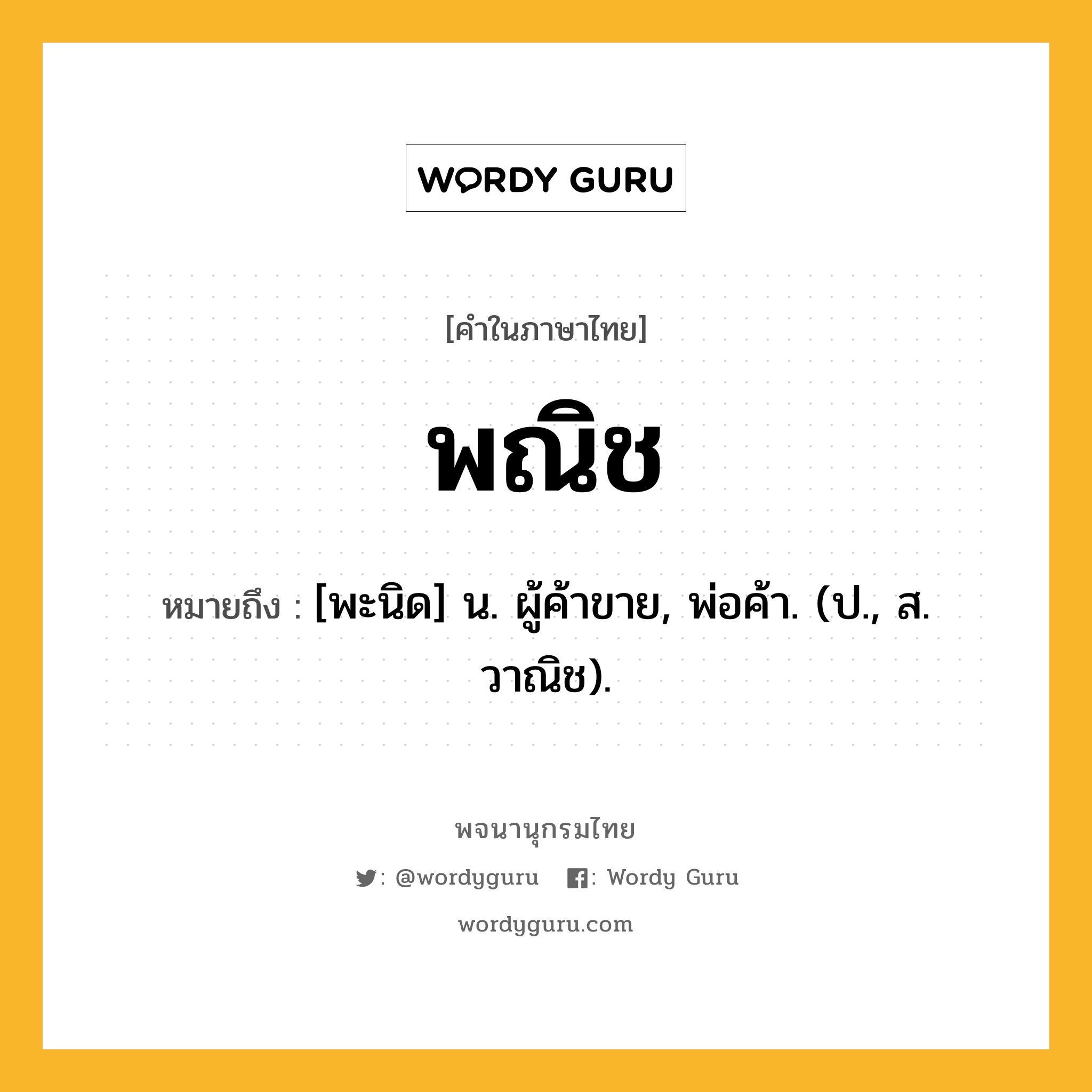 พณิช หมายถึงอะไร?, คำในภาษาไทย พณิช หมายถึง [พะนิด] น. ผู้ค้าขาย, พ่อค้า. (ป., ส. วาณิช).