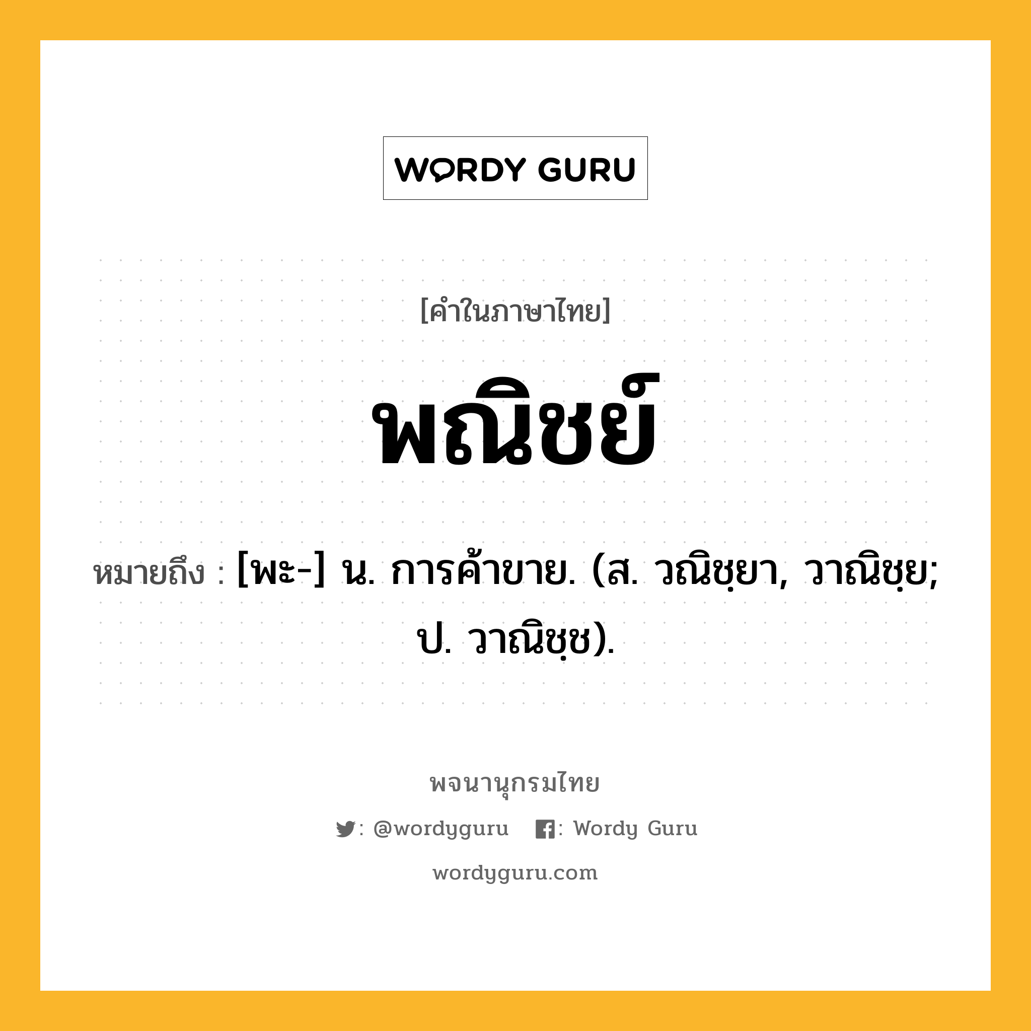 พณิชย์ หมายถึงอะไร?, คำในภาษาไทย พณิชย์ หมายถึง [พะ-] น. การค้าขาย. (ส. วณิชฺยา, วาณิชฺย; ป. วาณิชฺช).