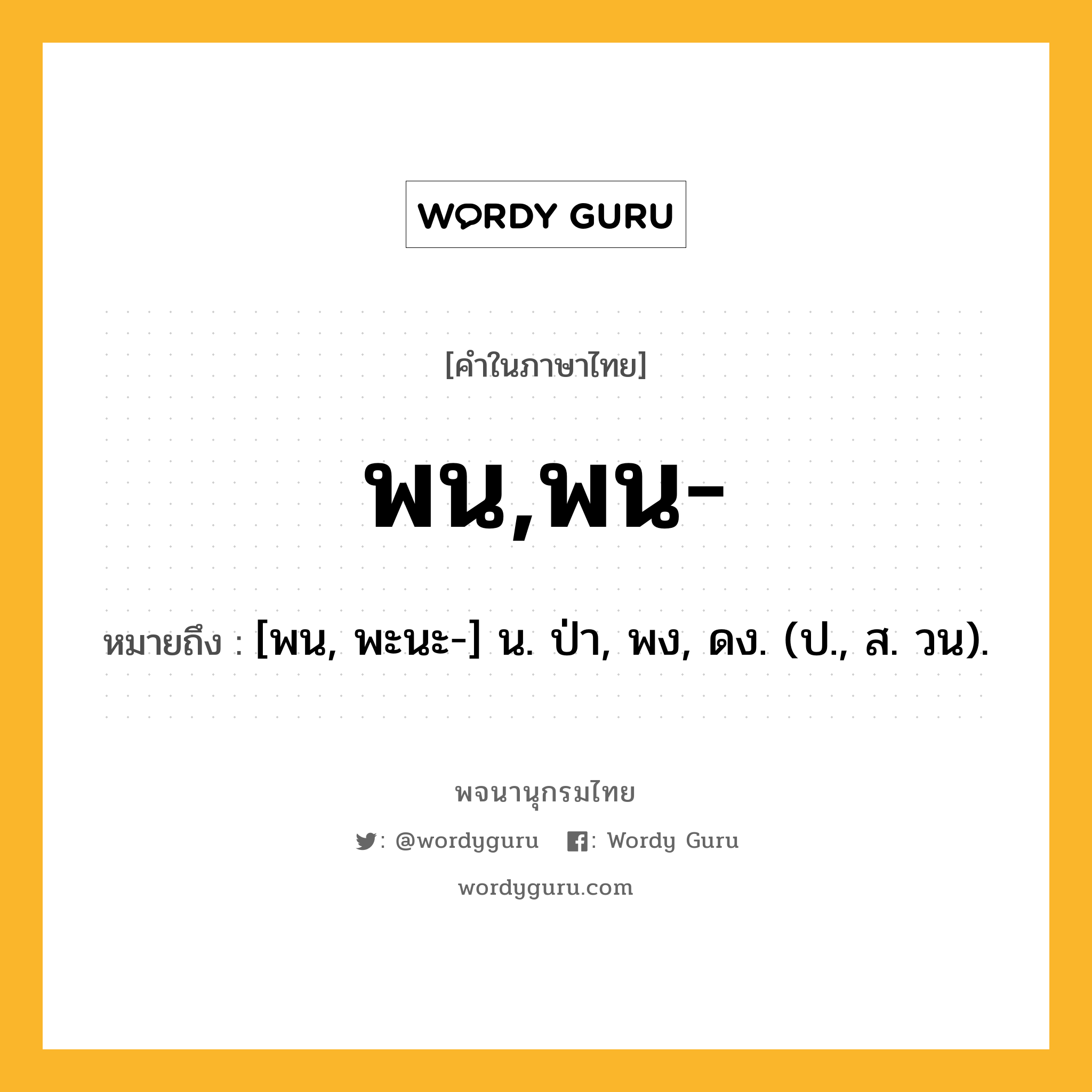 พน,พน- หมายถึงอะไร?, คำในภาษาไทย พน,พน- หมายถึง [พน, พะนะ-] น. ป่า, พง, ดง. (ป., ส. วน).