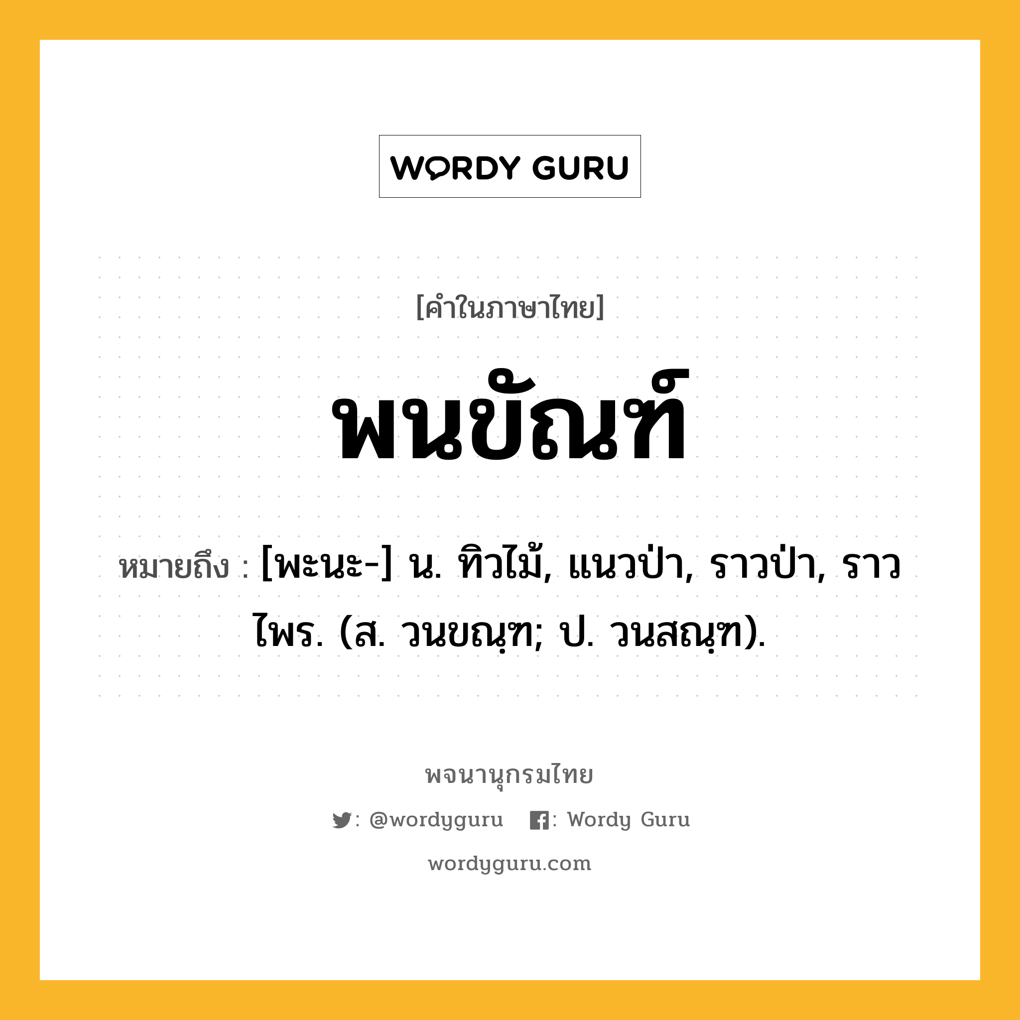 พนขัณฑ์ หมายถึงอะไร?, คำในภาษาไทย พนขัณฑ์ หมายถึง [พะนะ-] น. ทิวไม้, แนวป่า, ราวป่า, ราวไพร. (ส. วนขณฺฑ; ป. วนสณฺฑ).