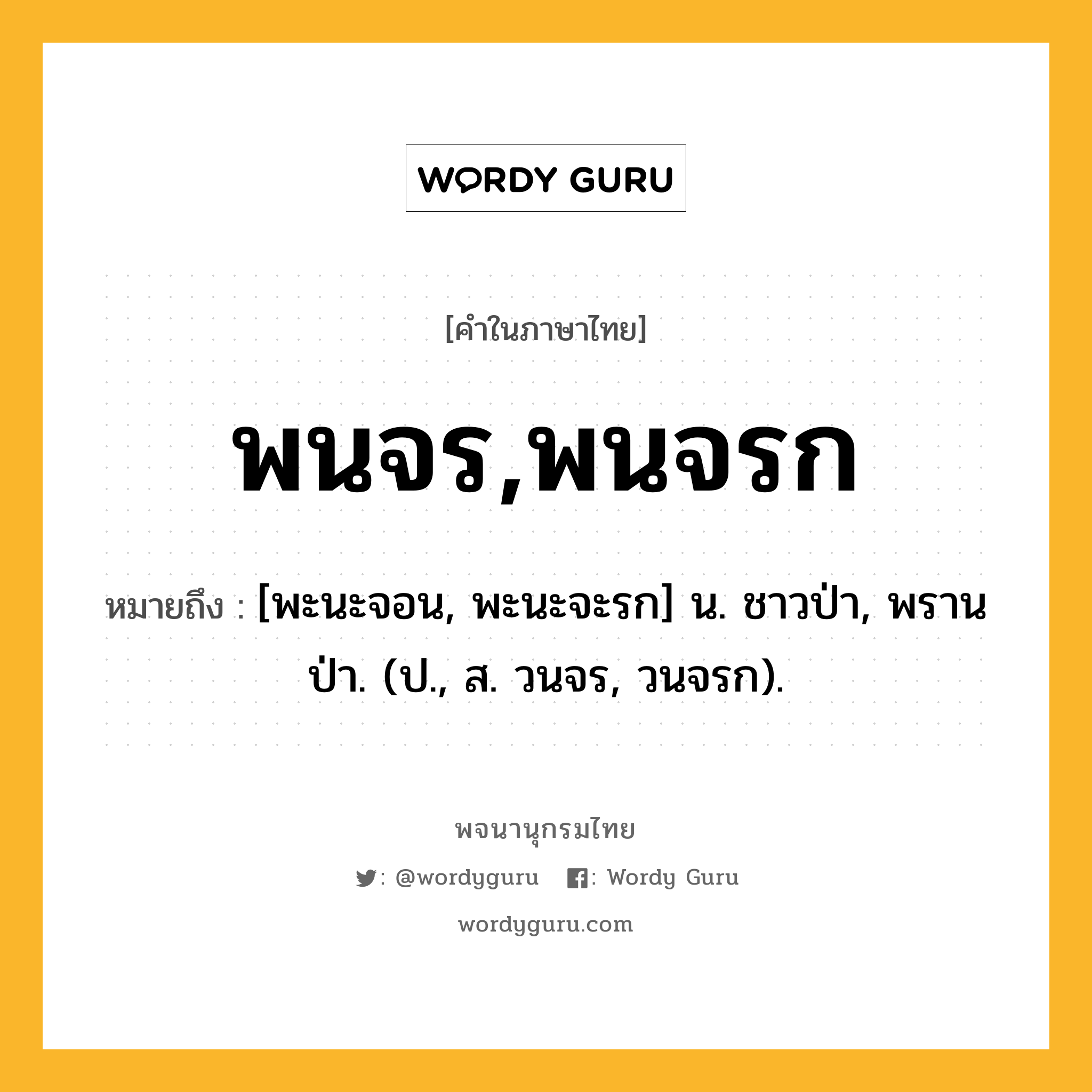 พนจร,พนจรก หมายถึงอะไร?, คำในภาษาไทย พนจร,พนจรก หมายถึง [พะนะจอน, พะนะจะรก] น. ชาวป่า, พรานป่า. (ป., ส. วนจร, วนจรก).