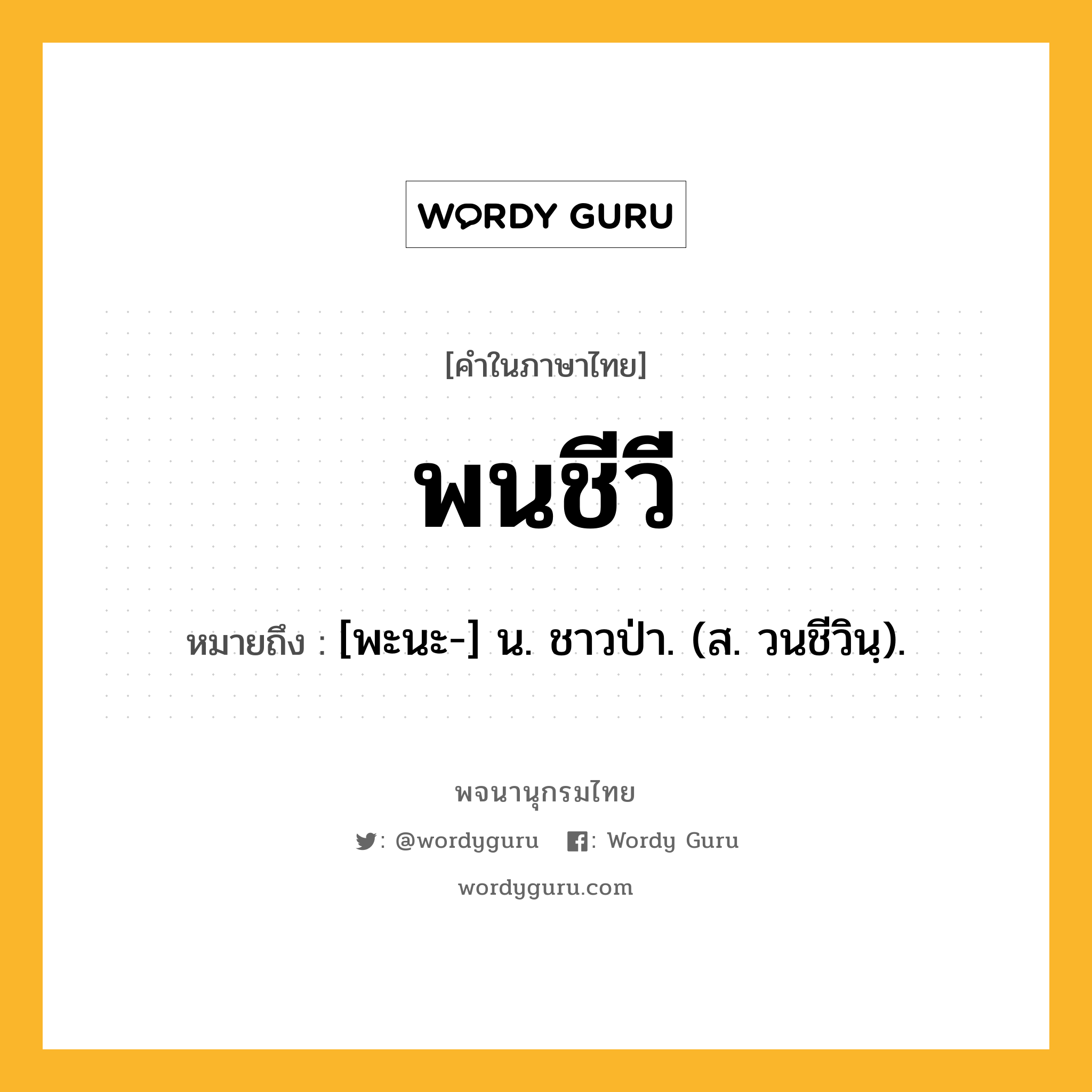 พนชีวี หมายถึงอะไร?, คำในภาษาไทย พนชีวี หมายถึง [พะนะ-] น. ชาวป่า. (ส. วนชีวินฺ).