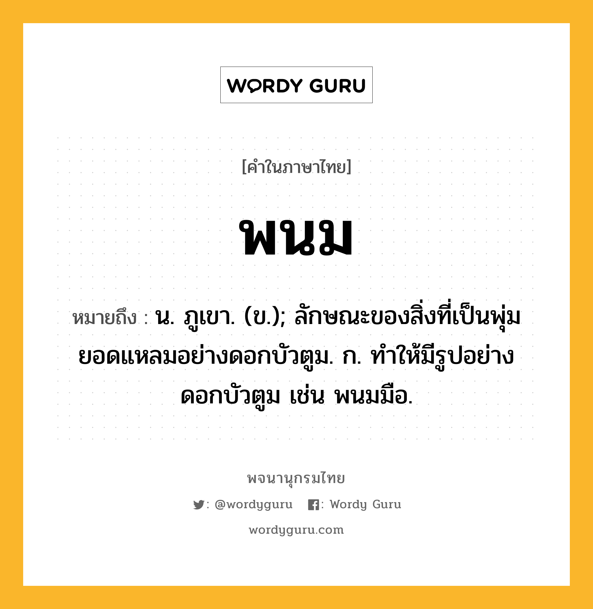 พนม หมายถึงอะไร?, คำในภาษาไทย พนม หมายถึง น. ภูเขา. (ข.); ลักษณะของสิ่งที่เป็นพุ่มยอดแหลมอย่างดอกบัวตูม. ก. ทําให้มีรูปอย่างดอกบัวตูม เช่น พนมมือ.