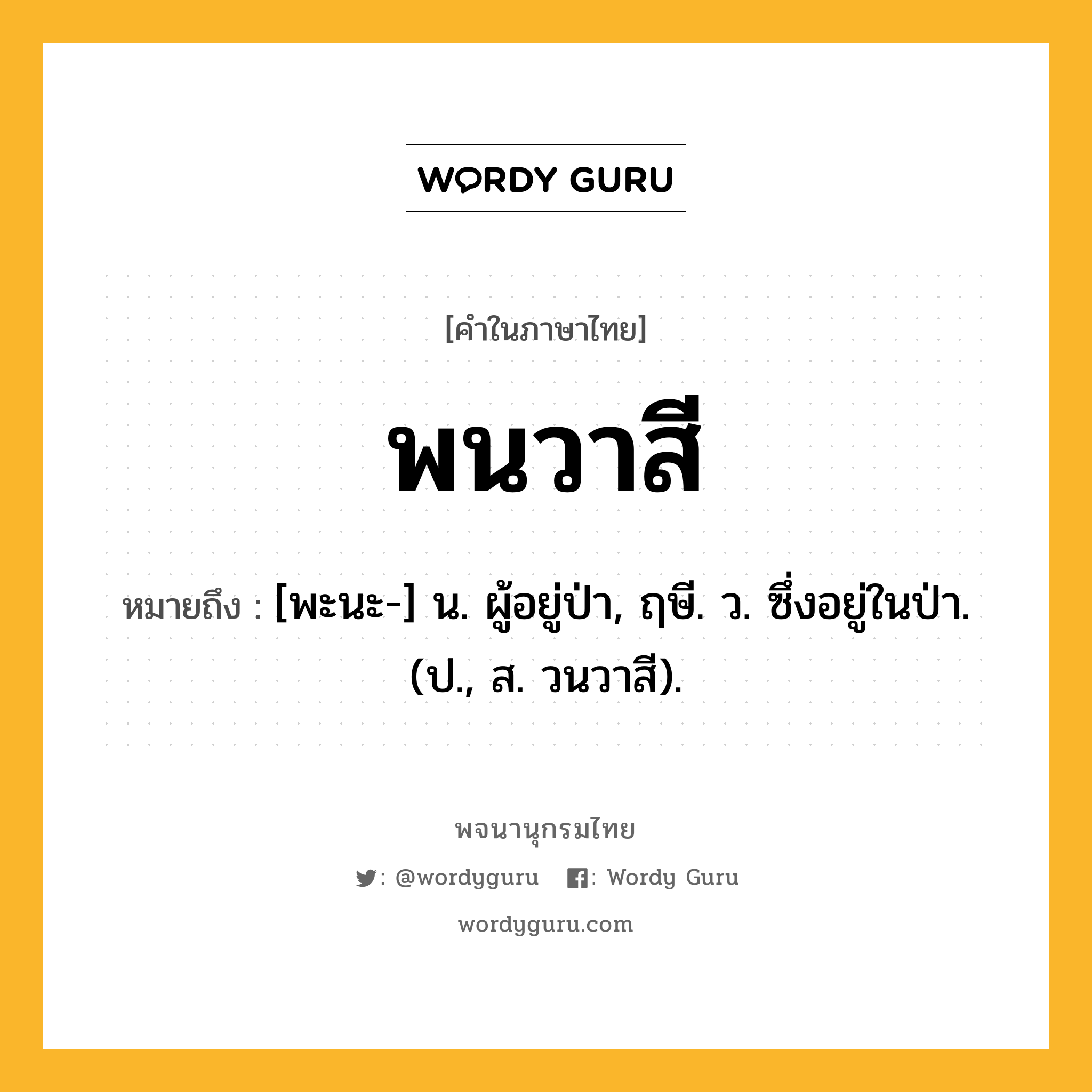 พนวาสี หมายถึงอะไร?, คำในภาษาไทย พนวาสี หมายถึง [พะนะ-] น. ผู้อยู่ป่า, ฤษี. ว. ซึ่งอยู่ในป่า. (ป., ส. วนวาสี).