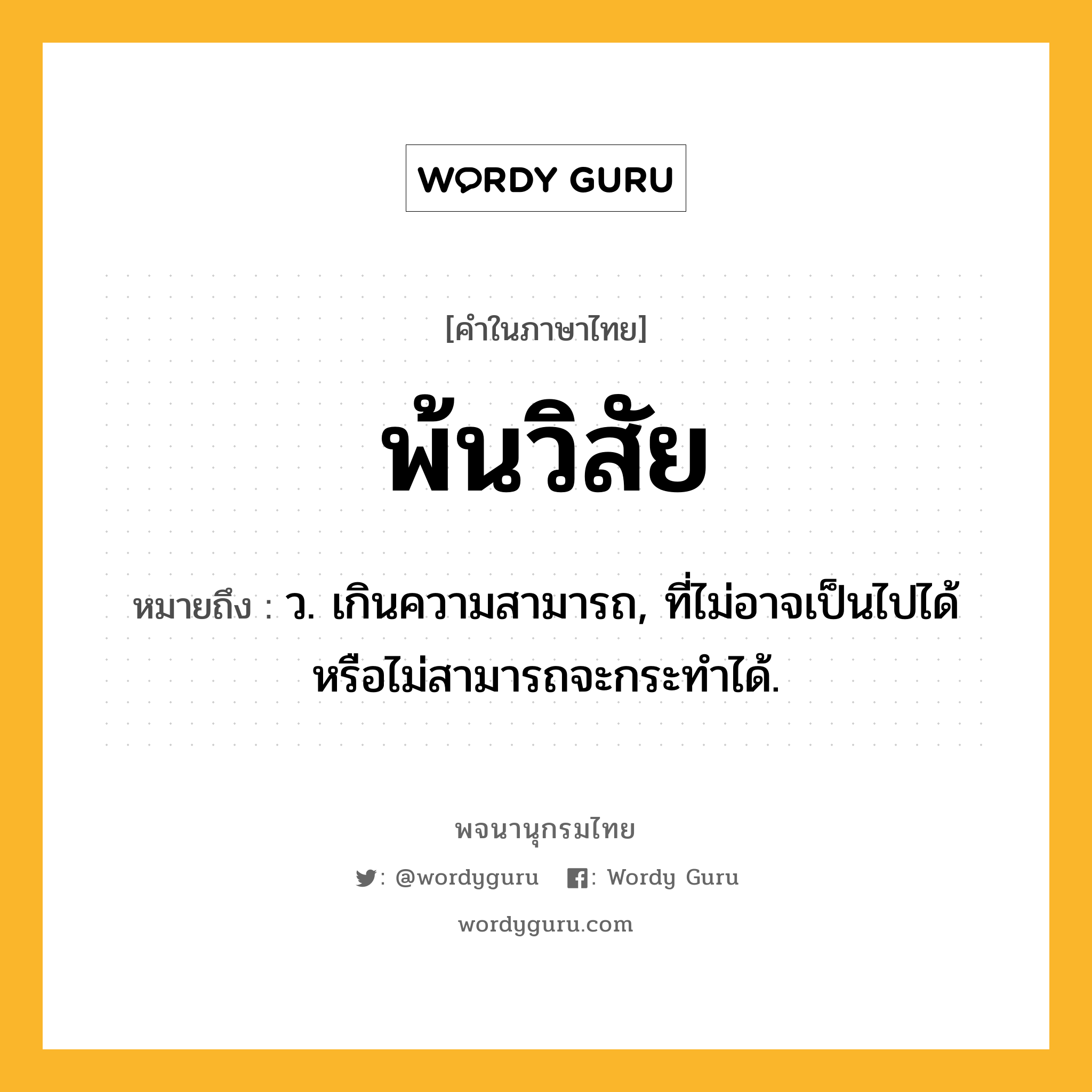 พ้นวิสัย หมายถึงอะไร?, คำในภาษาไทย พ้นวิสัย หมายถึง ว. เกินความสามารถ, ที่ไม่อาจเป็นไปได้หรือไม่สามารถจะกระทําได้.