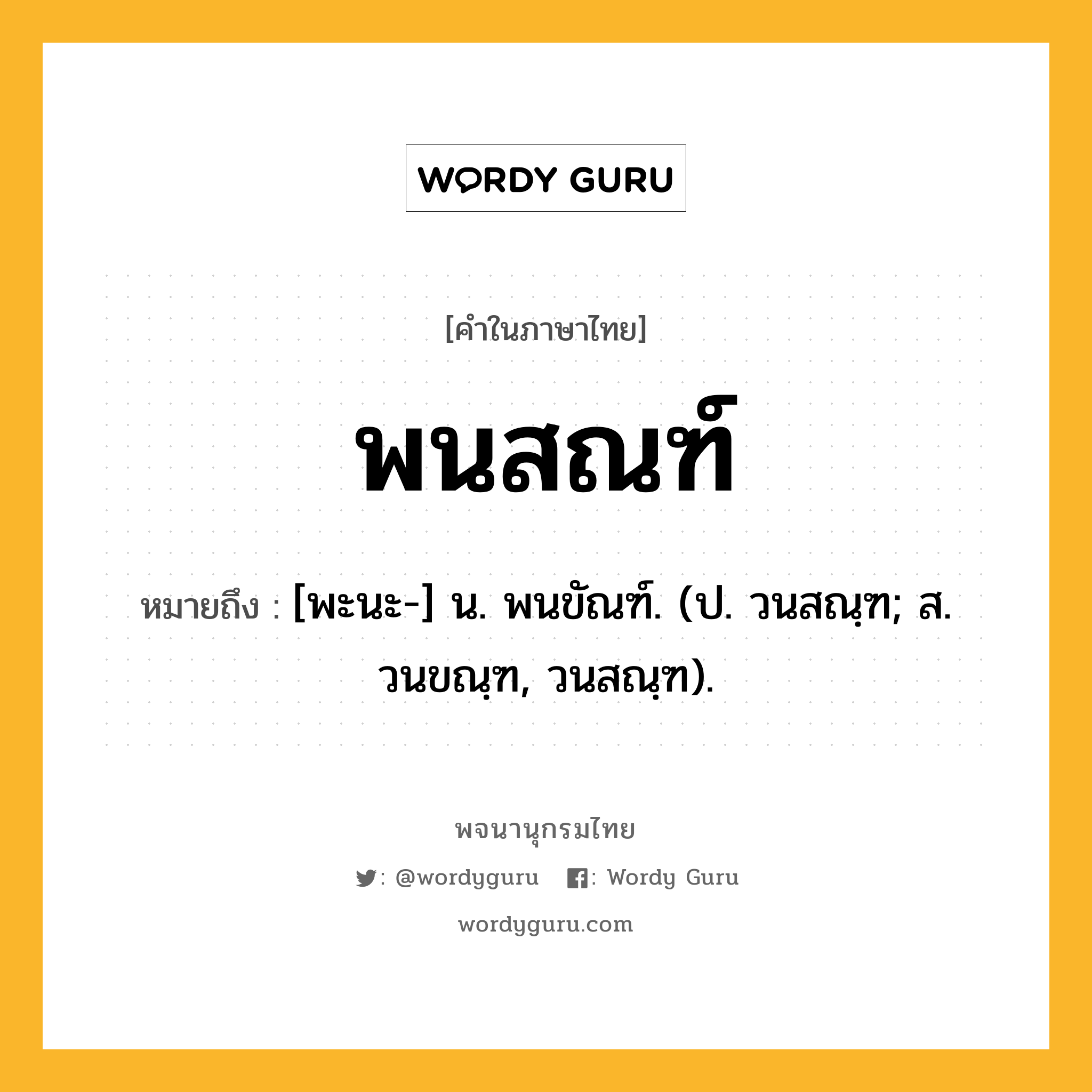 พนสณฑ์ หมายถึงอะไร?, คำในภาษาไทย พนสณฑ์ หมายถึง [พะนะ-] น. พนขัณฑ์. (ป. วนสณฺฑ; ส. วนขณฺฑ, วนสณฺฑ).