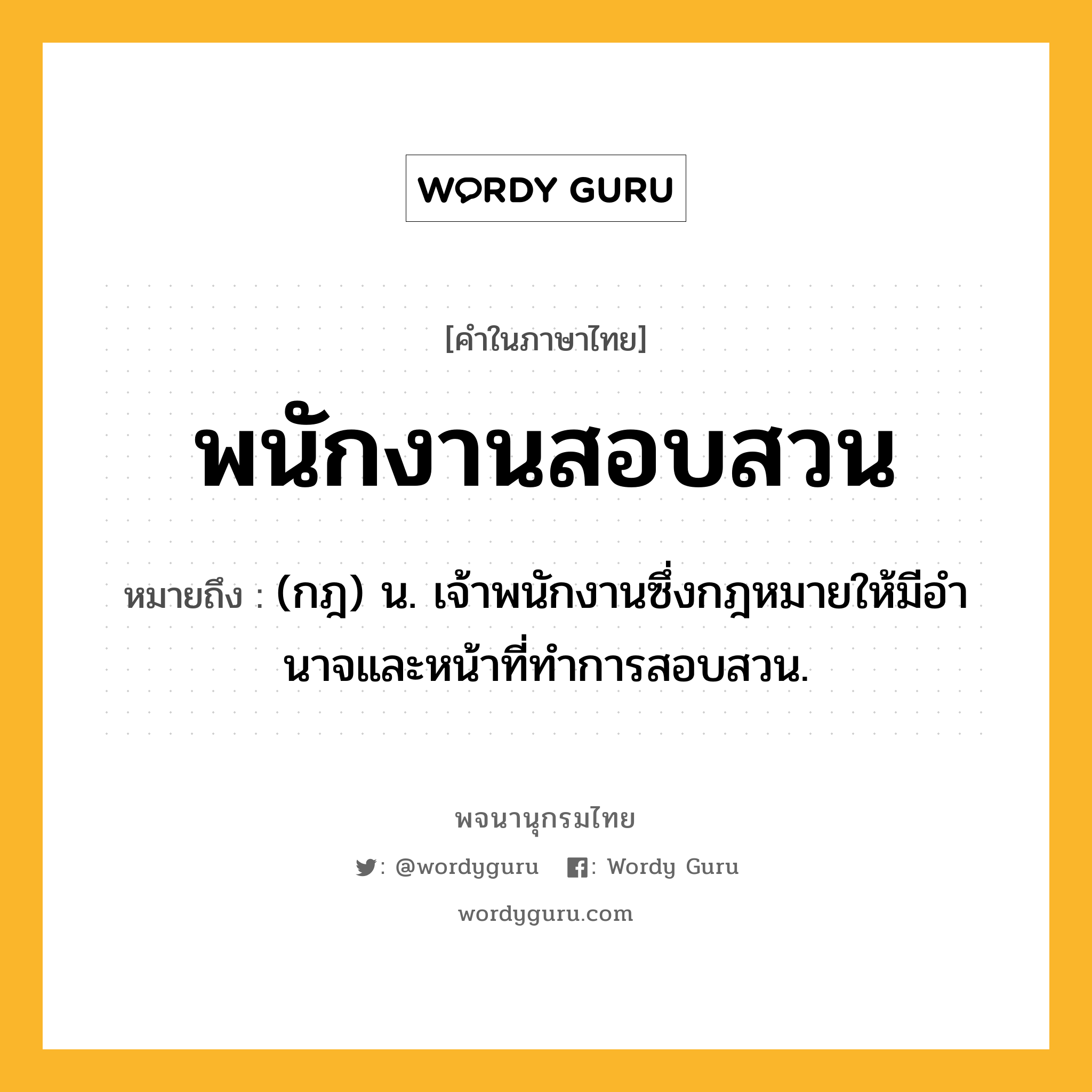 พนักงานสอบสวน หมายถึงอะไร?, คำในภาษาไทย พนักงานสอบสวน หมายถึง (กฎ) น. เจ้าพนักงานซึ่งกฎหมายให้มีอํานาจและหน้าที่ทําการสอบสวน.