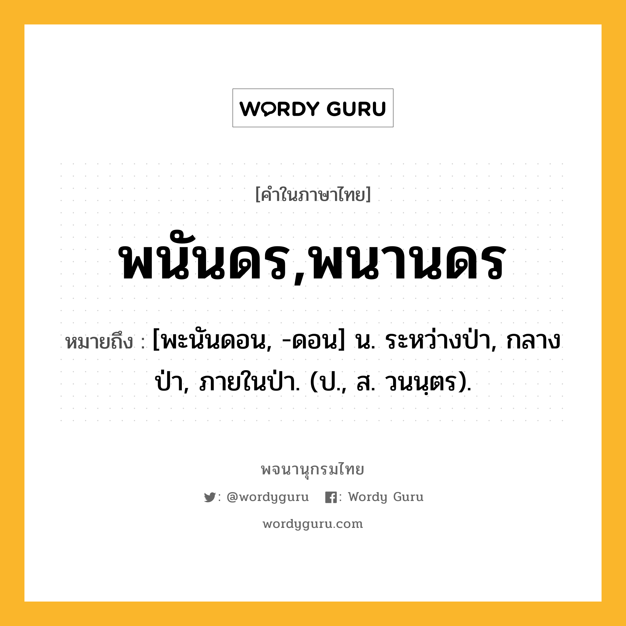 พนันดร,พนานดร หมายถึงอะไร?, คำในภาษาไทย พนันดร,พนานดร หมายถึง [พะนันดอน, -ดอน] น. ระหว่างป่า, กลางป่า, ภายในป่า. (ป., ส. วนนฺตร).