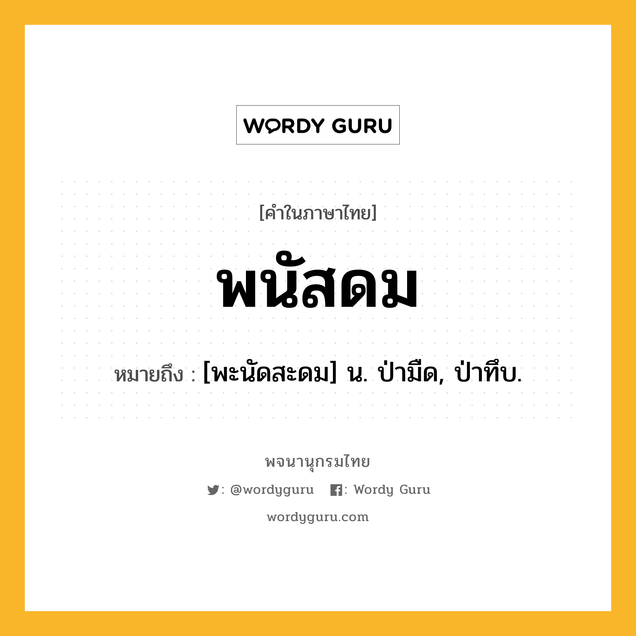 พนัสดม หมายถึงอะไร?, คำในภาษาไทย พนัสดม หมายถึง [พะนัดสะดม] น. ป่ามืด, ป่าทึบ.