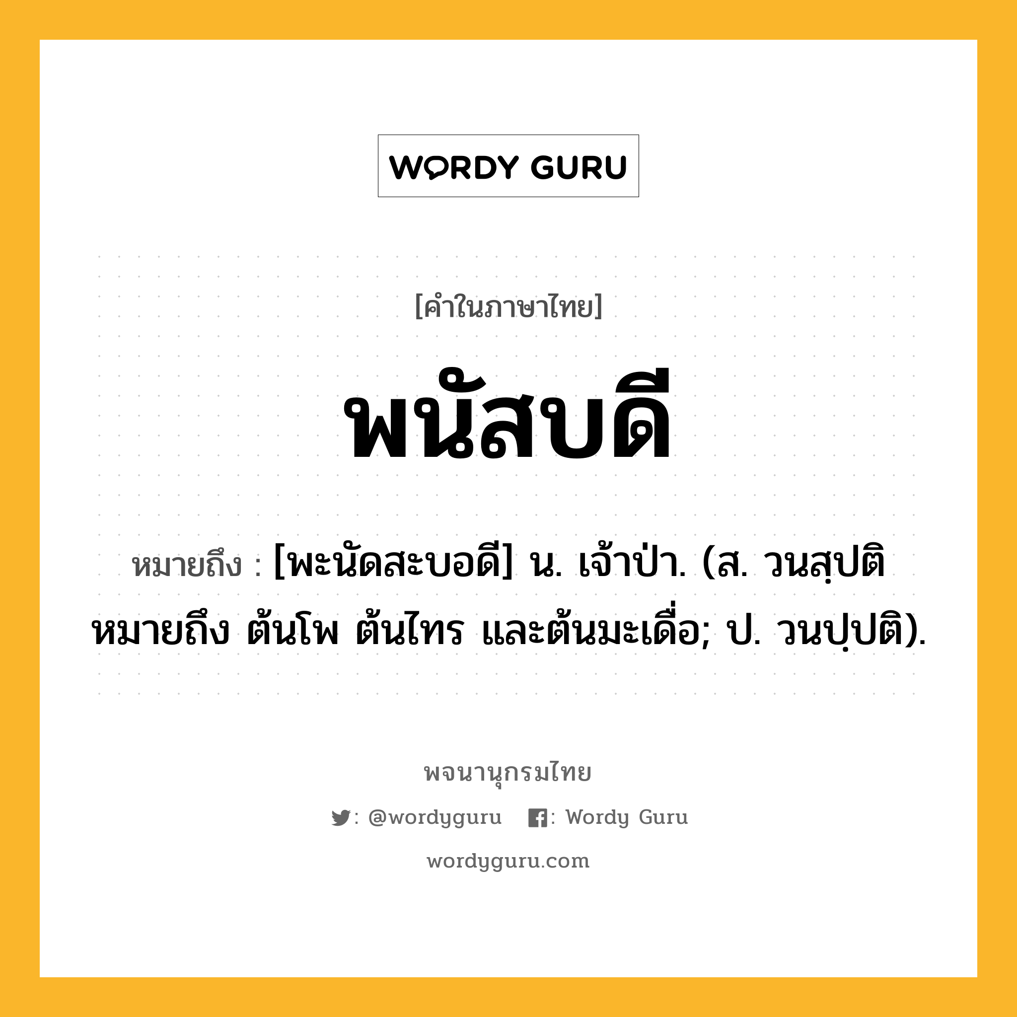 พนัสบดี หมายถึงอะไร?, คำในภาษาไทย พนัสบดี หมายถึง [พะนัดสะบอดี] น. เจ้าป่า. (ส. วนสฺปติ หมายถึง ต้นโพ ต้นไทร และต้นมะเดื่อ; ป. วนปฺปติ).