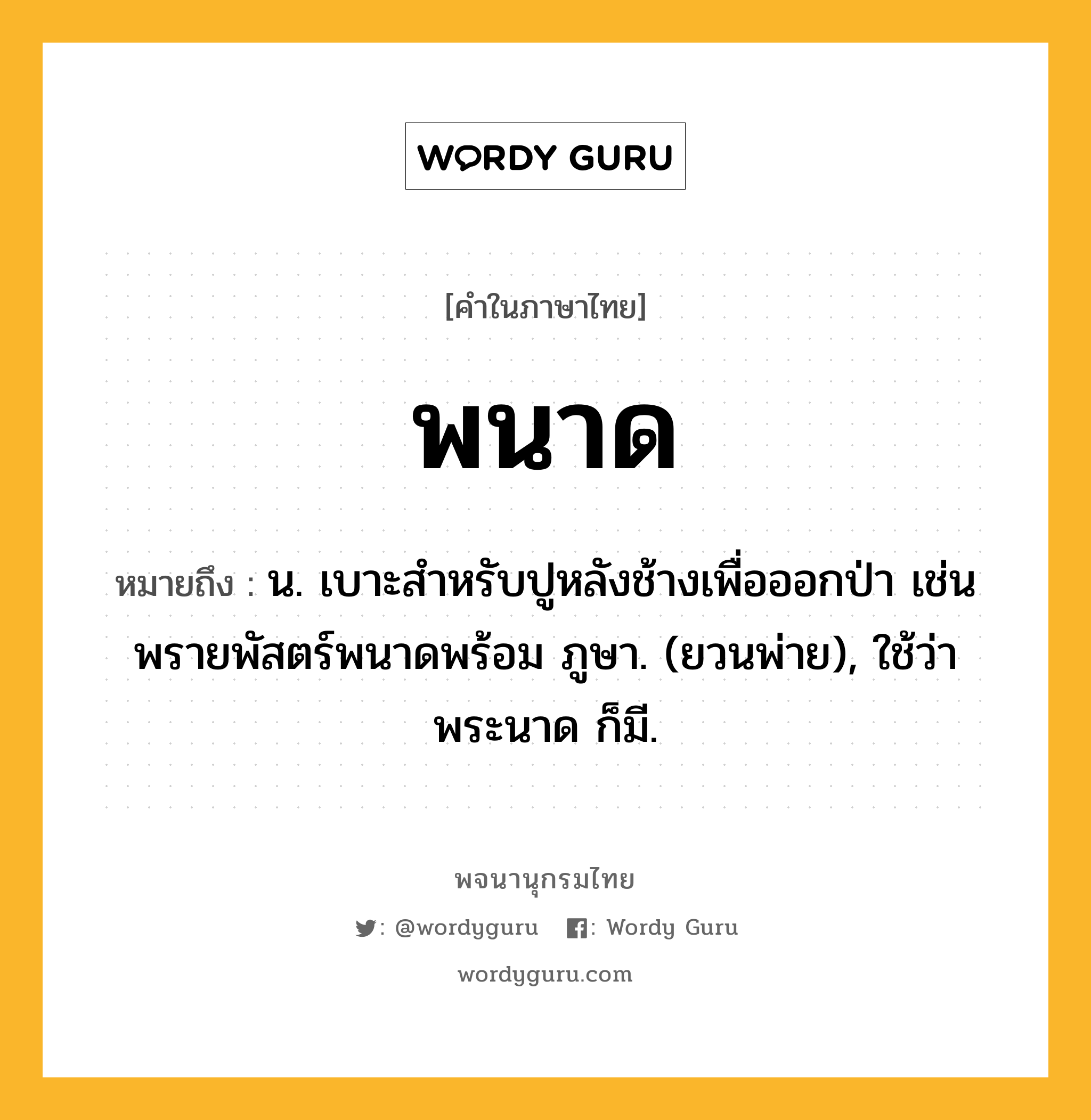 พนาด หมายถึงอะไร?, คำในภาษาไทย พนาด หมายถึง น. เบาะสําหรับปูหลังช้างเพื่อออกป่า เช่น พรายพัสตร์พนาดพร้อม ภูษา. (ยวนพ่าย), ใช้ว่า พระนาด ก็มี.