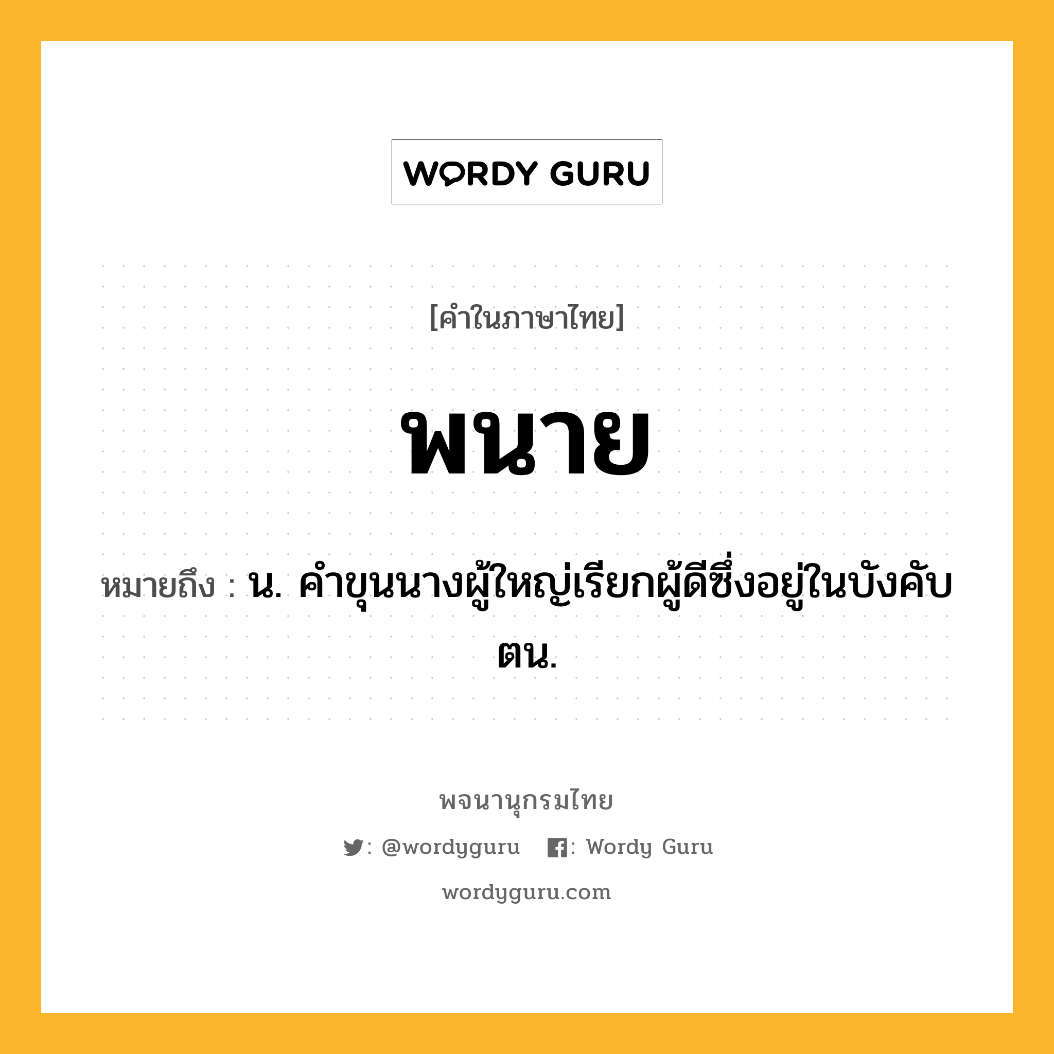 พนาย หมายถึงอะไร?, คำในภาษาไทย พนาย หมายถึง น. คําขุนนางผู้ใหญ่เรียกผู้ดีซึ่งอยู่ในบังคับตน.